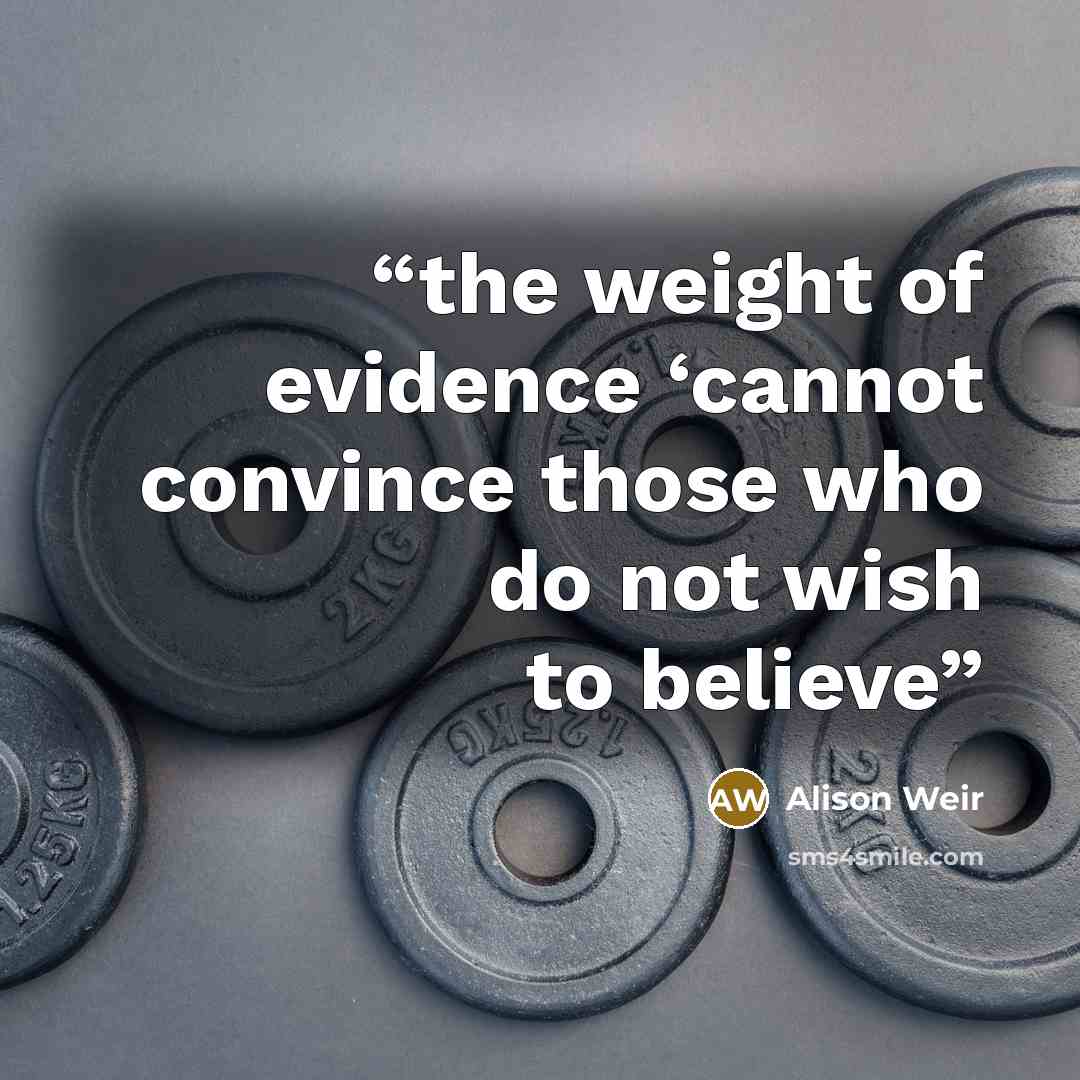 “the weight of evidence ‘cannot convince those who do not wish to believe” quote by Alison Weir