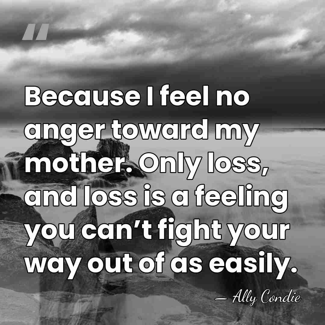 Because I feel no anger toward my mother. Only loss, and loss&hellip; - Ally Condie