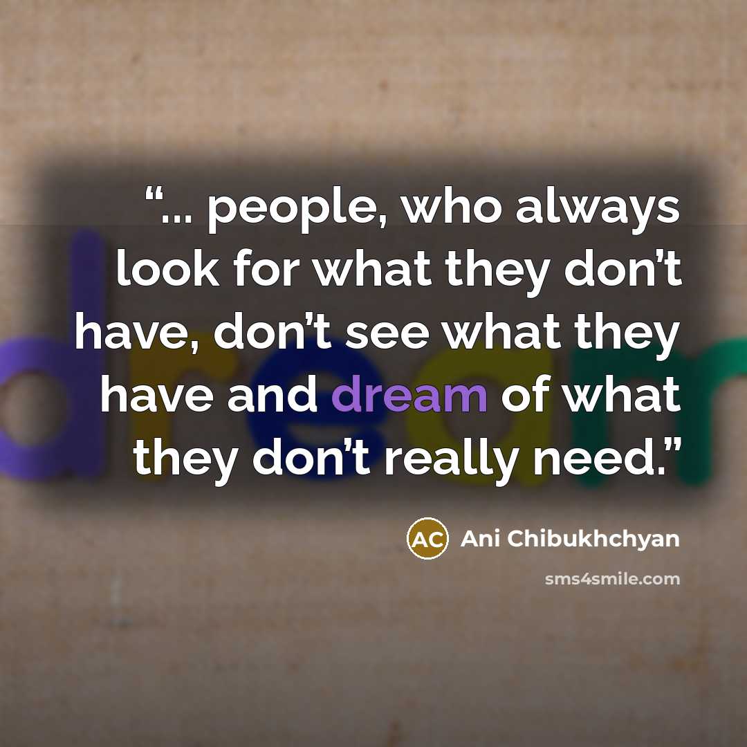“... people, who always look for what they don’t have, don’t see what they have and dream of what they don’t really need.” quote by Ani Chibukhchyan