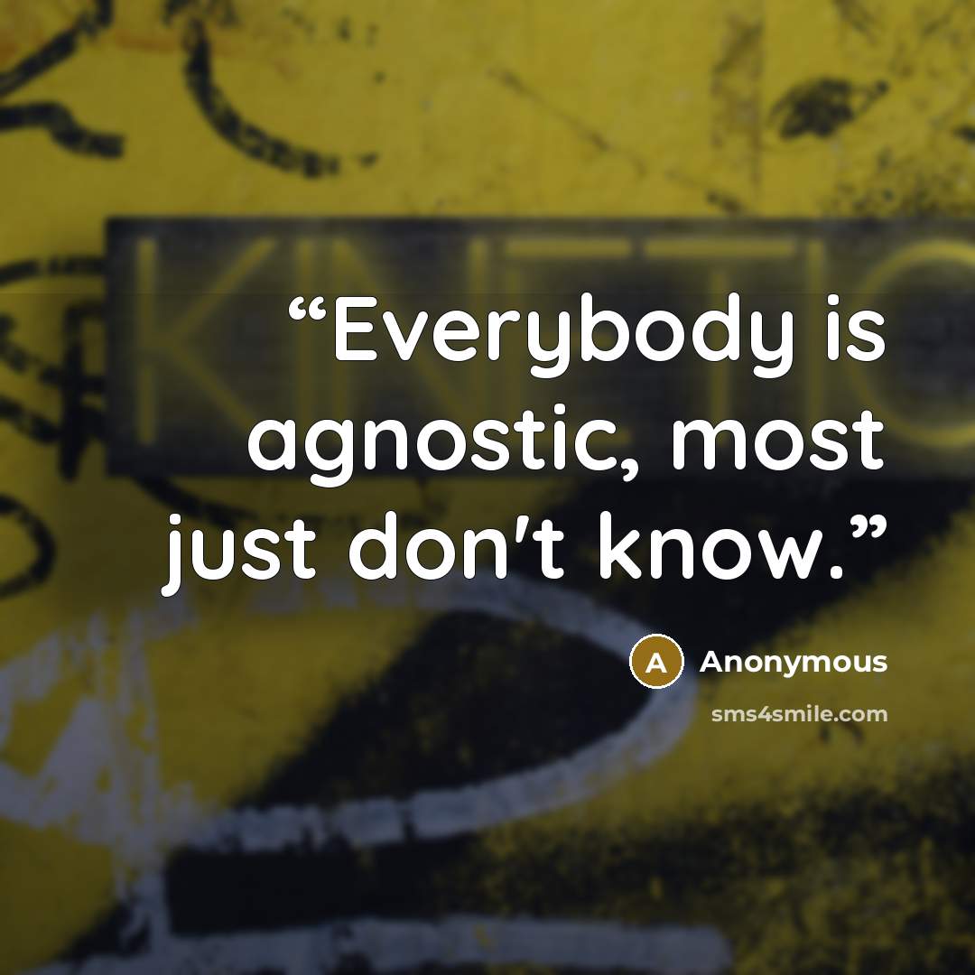 “Everybody is agnostic, most just don't know.” quote by Anonymous