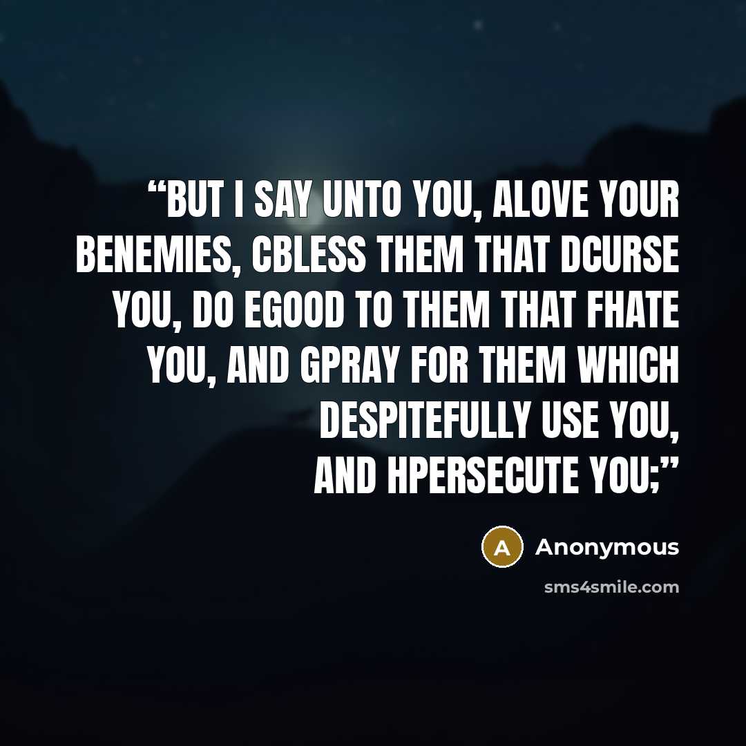 “But I say unto you, aLove your benemies, cbless them that dcurse you, do egood to them that fhate you, and gpray for them which despitefully use you, and hpersecute you;” quote by Anonymous