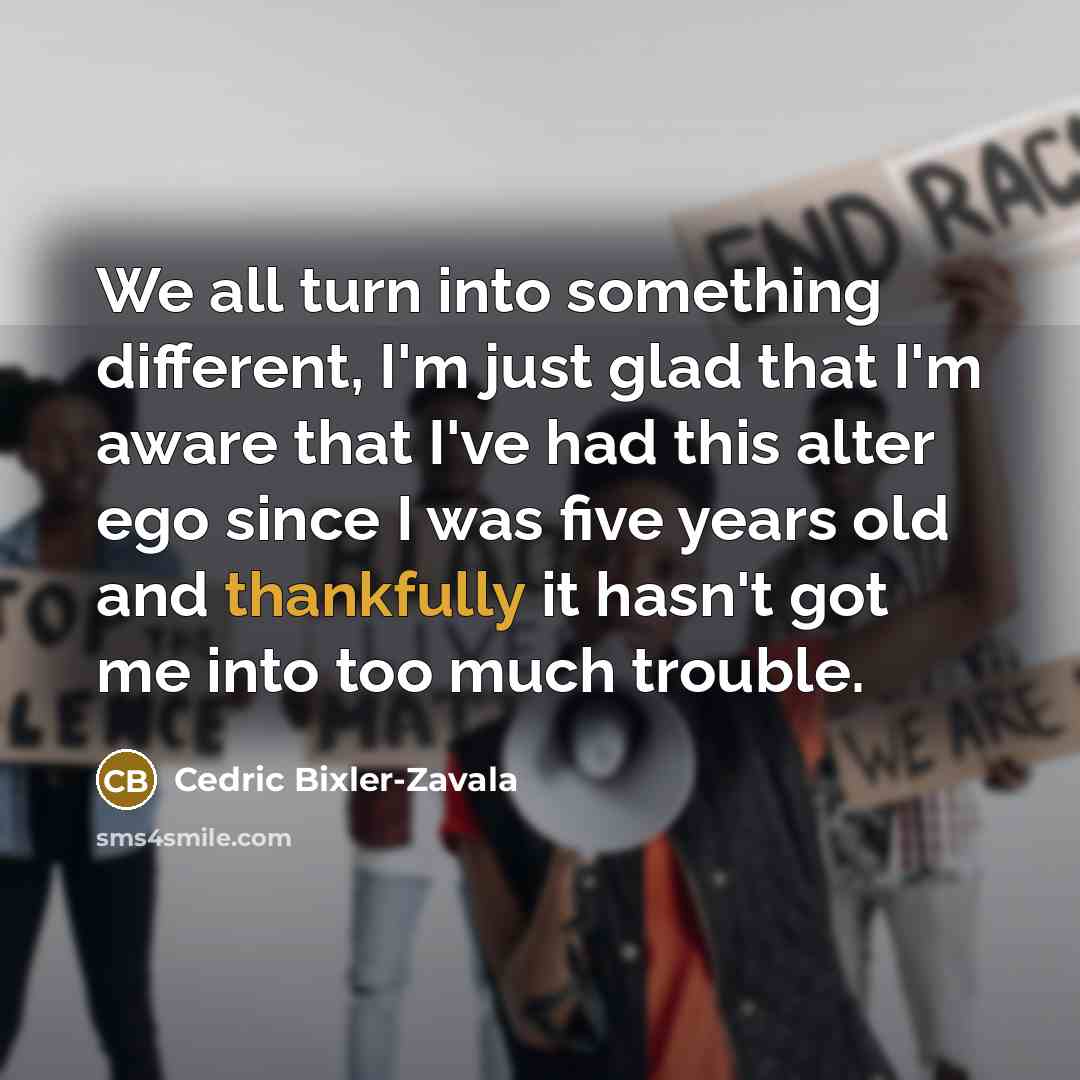 “We all turn into something different, I'm just glad that I'm aware that I've had this alter ego since I was five years old and thankfully it hasn't got me into too much trouble.” quote by Cedric Bixler-Zavala