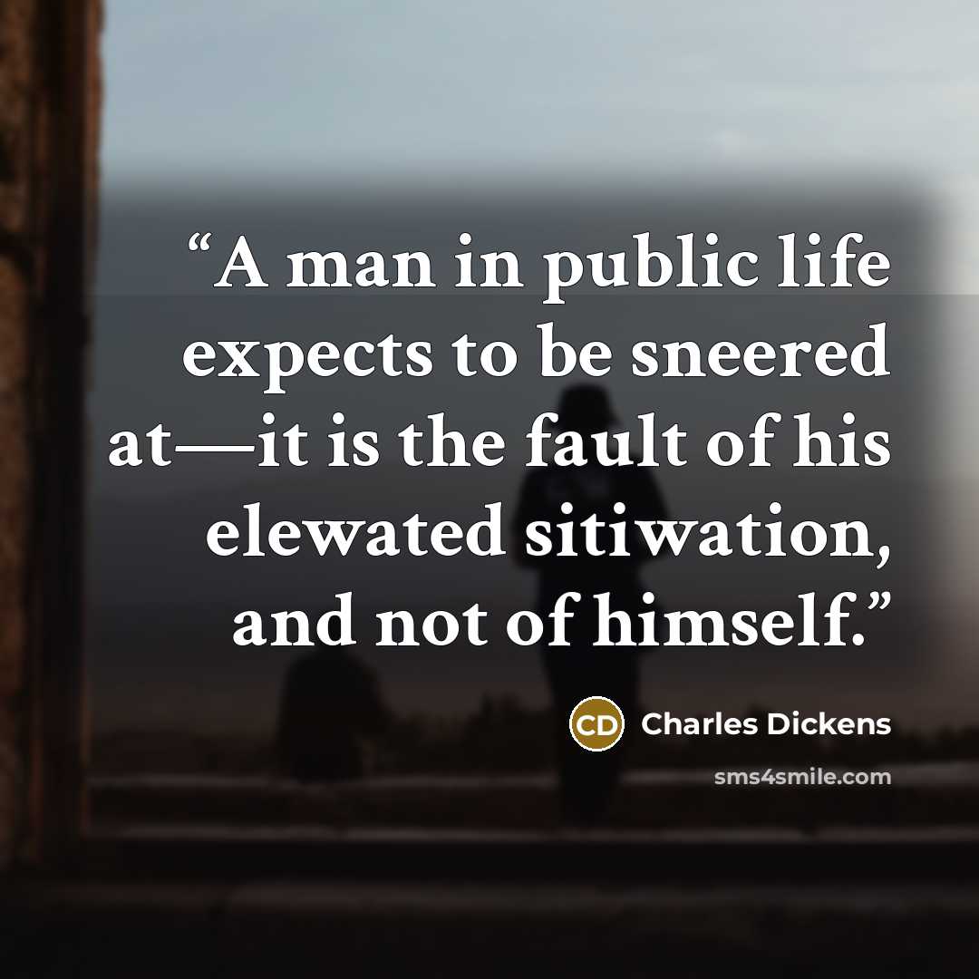 “A man in public life expects to be sneered at—it is the fault of his elewated sitiwation, and not of himself.” quote by Charles Dickens