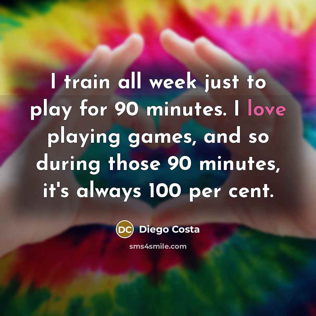 “I train all week just to play for 90 minutes. I love playing games, and so during those 90 minutes, it's always 100 per cent.” quote by Diego Costa