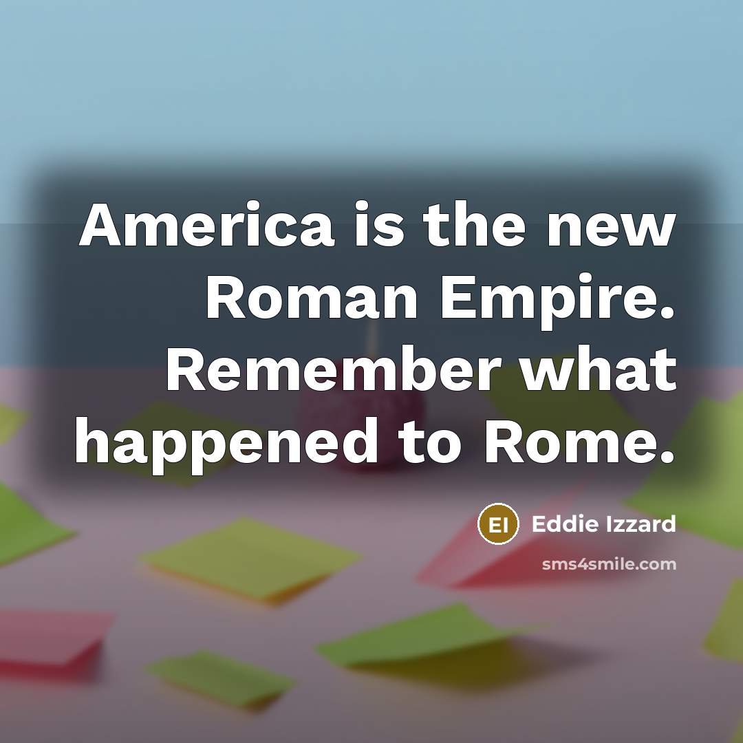 “America is the new Roman Empire. Remember what happened to…” quote by Eddie Izzard