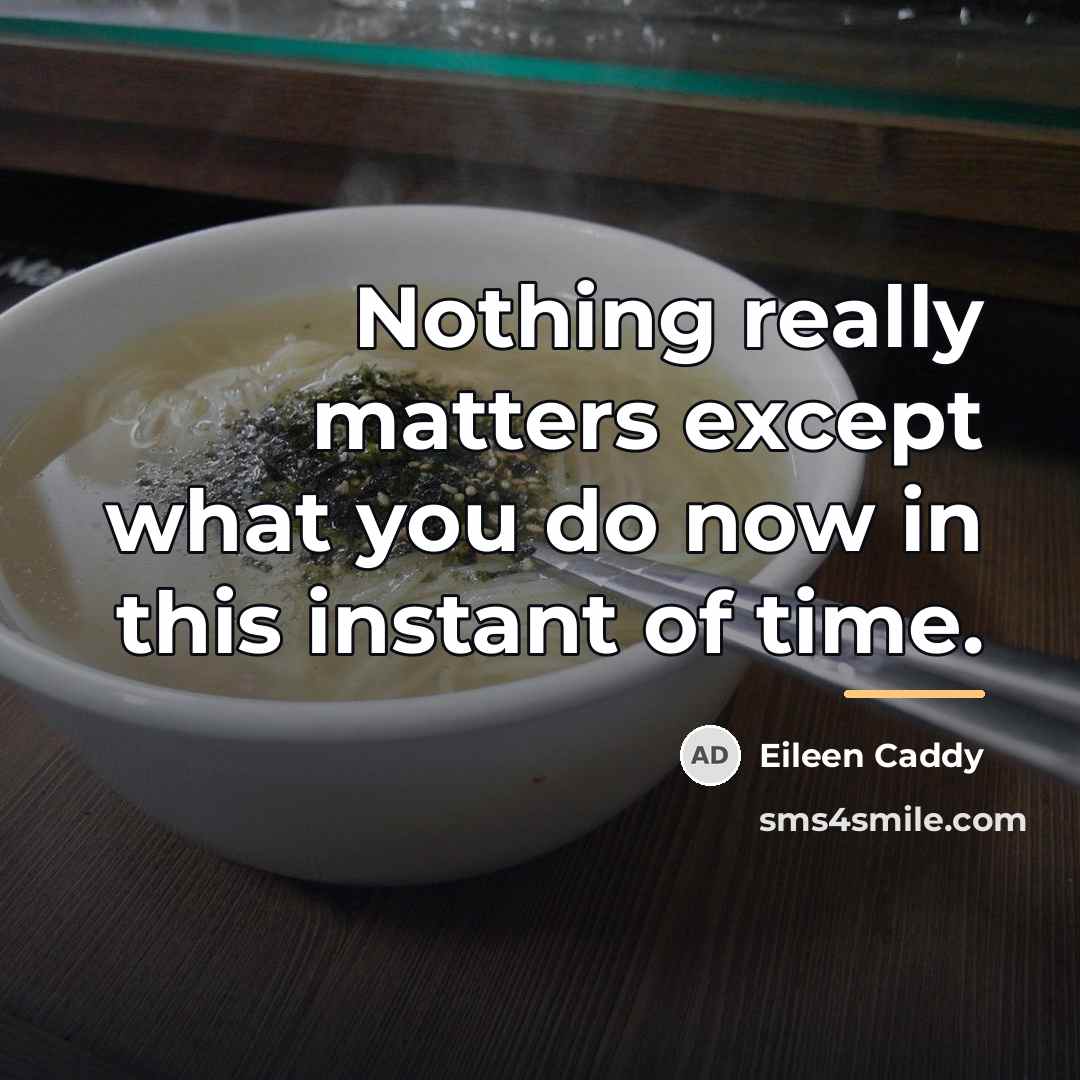 “Nothing really matters except what you do now in this…” quote by Eileen Caddy