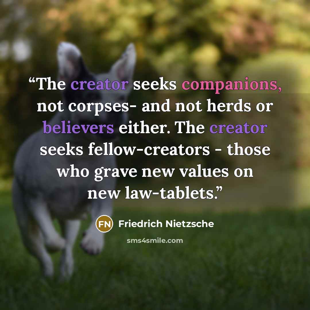 “The creator seeks companions, not corpses- and not herds or believers either. The creator seeks fellow-creators - those who grave new values on new law-tablets.” quote by Friedrich Nietzsche