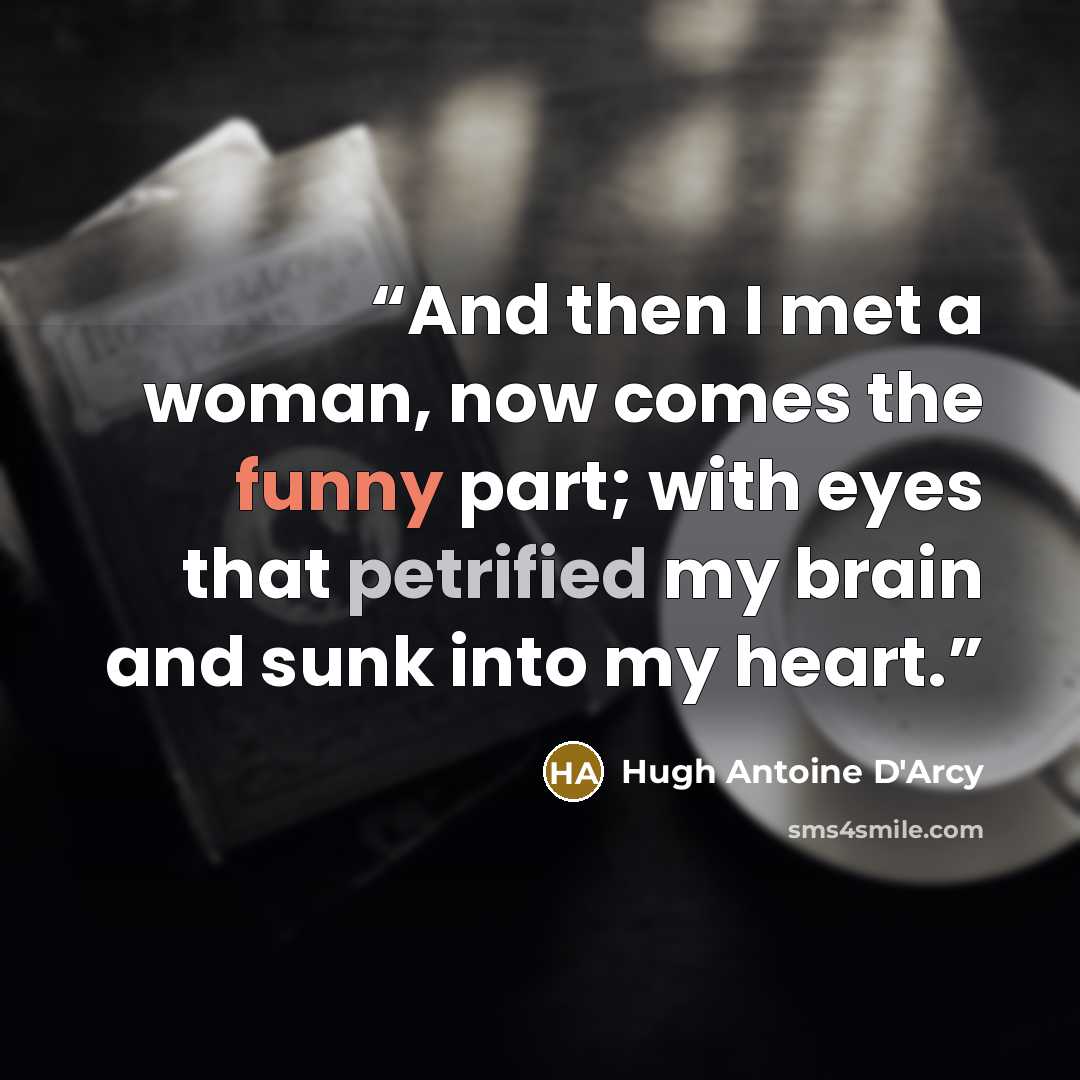 “And then I met a woman, now comes the funny part; with eyes that petrified my brain and sunk into my heart.” quote by Hugh Antoine D'Arcy
