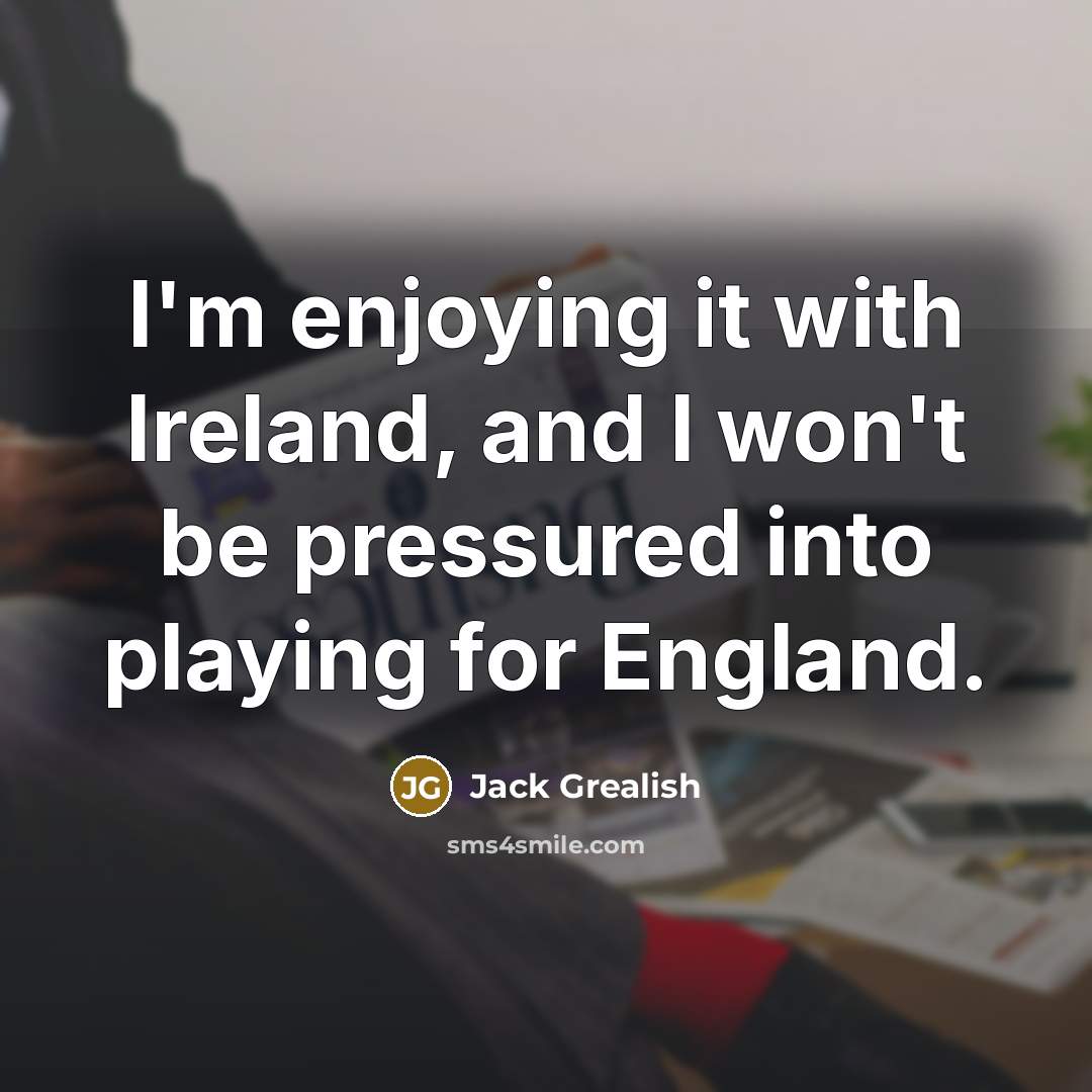 “I'm enjoying it with Ireland, and I won't be pressured…” quote by Jack Grealish