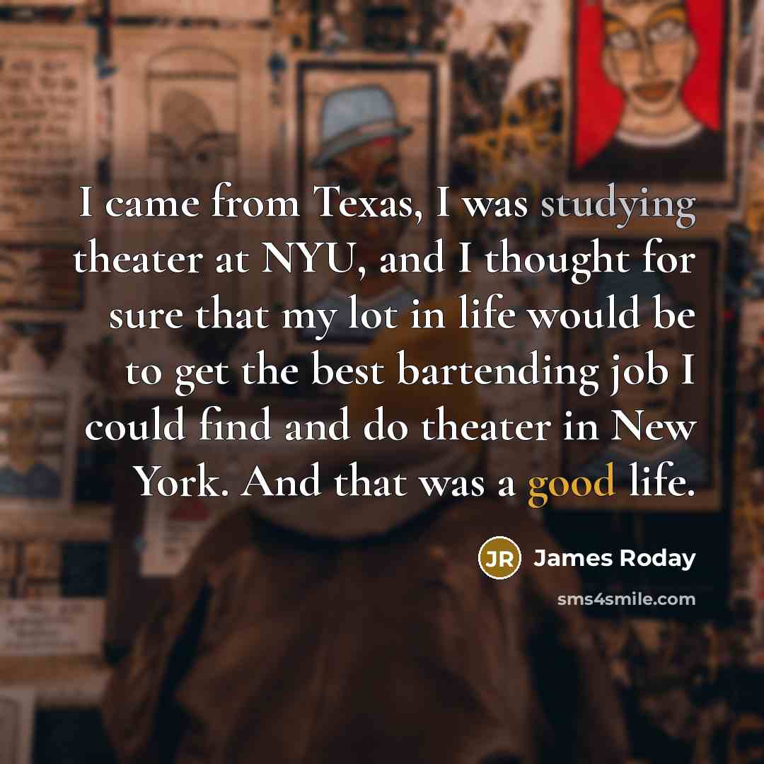 “I came from Texas, I was studying theater at NYU, and I thought for sure that my lot in life would be to get the best bartending job I could find and do theater in New York. And that was a good life.” quote by James Roday