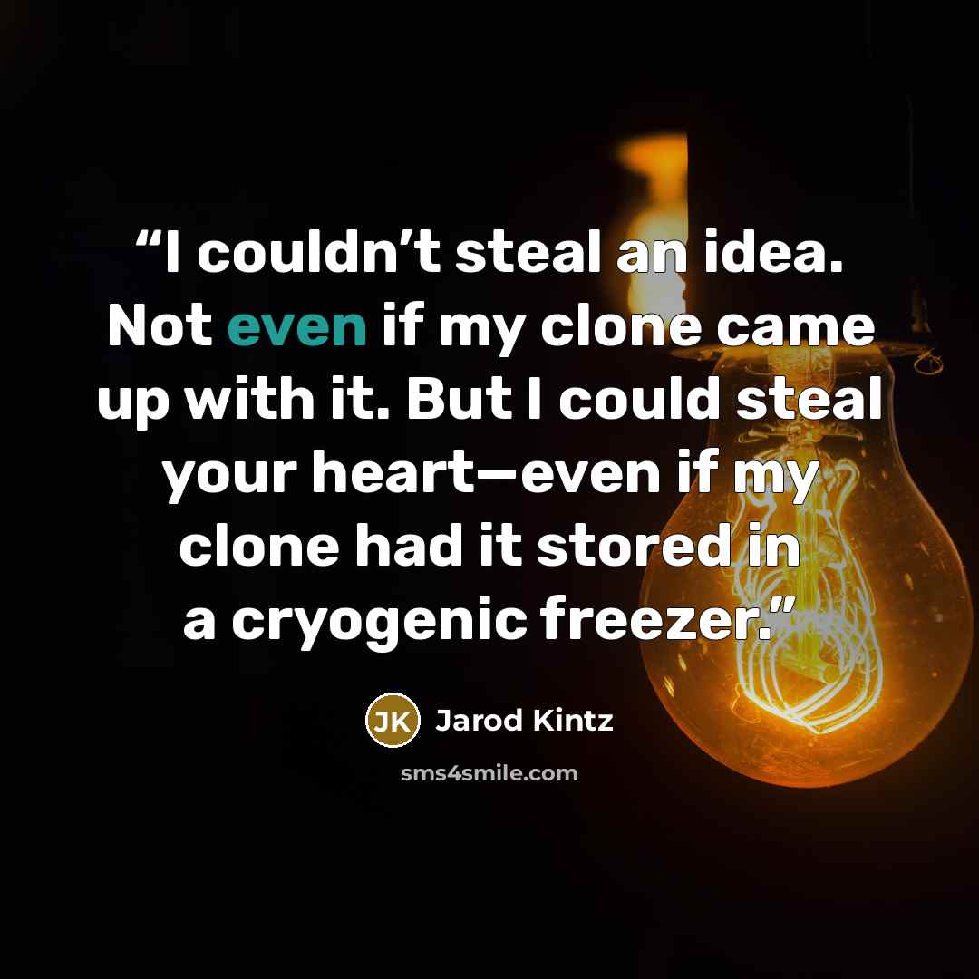 “I couldn’t steal an idea. Not even if my clone came up with it. But I could steal your heart—even if my clone had it stored in a cryogenic freezer.” quote by Jarod Kintz