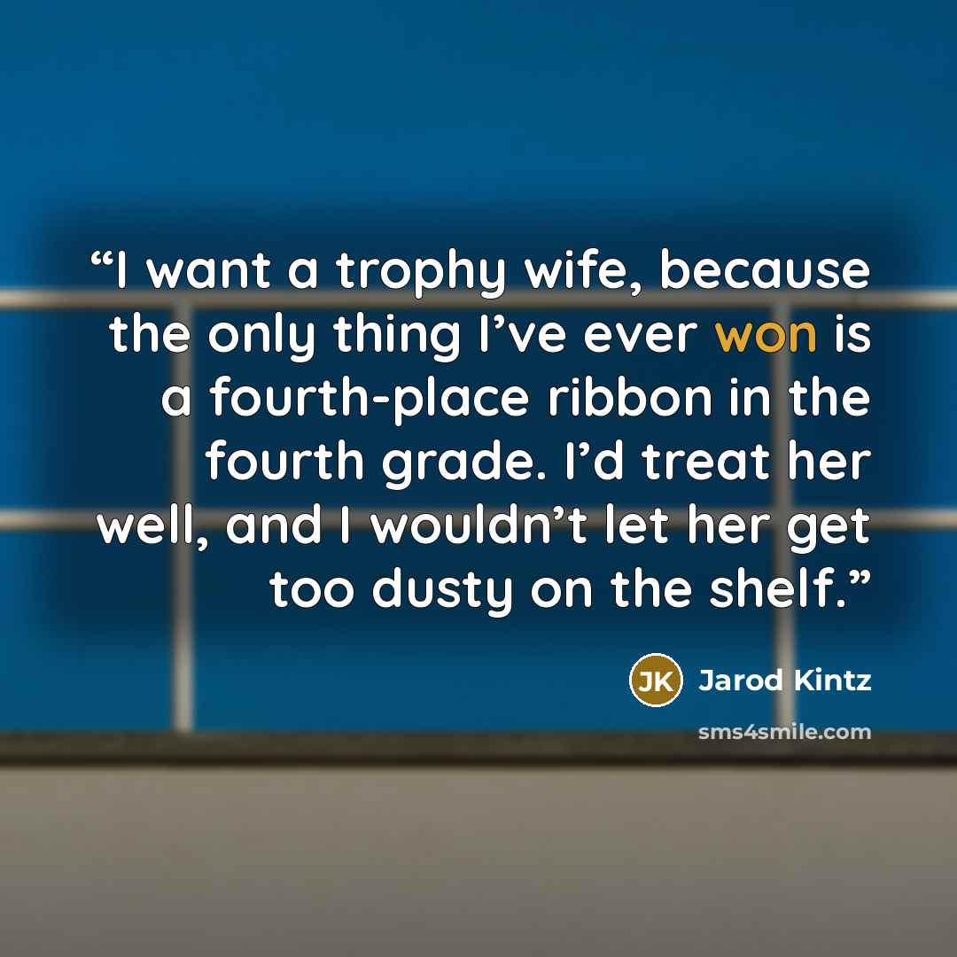 “I want a trophy wife, because the only thing I’ve ever won is a fourth-place ribbon in the fourth grade. I’d treat her well, and I wouldn’t let her get too dusty on the shelf.” quote by Jarod Kintz