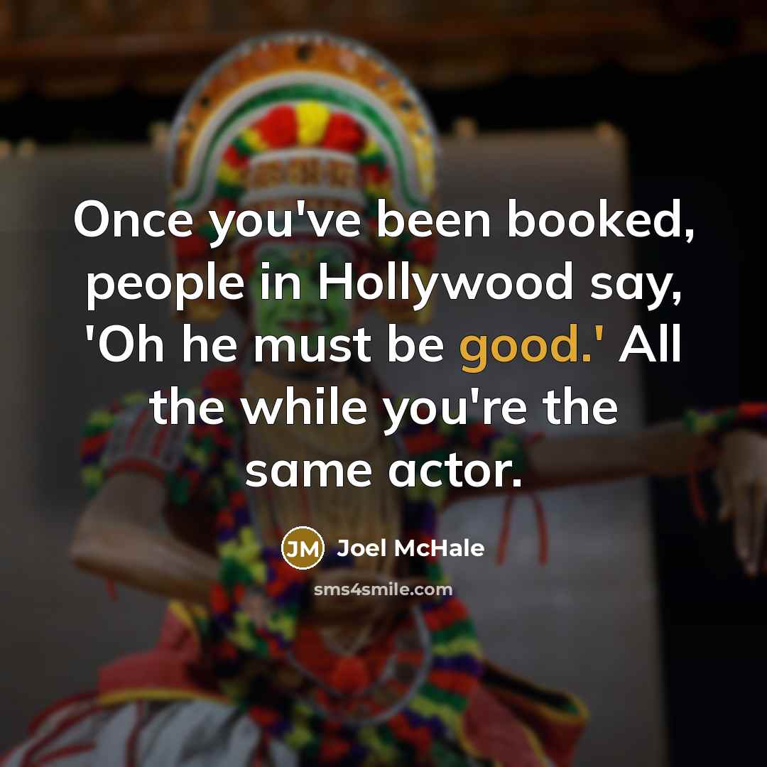 “Once you've been booked, people in Hollywood say, 'Oh he must be good.' All the while you're the same actor.” quote by Joel McHale