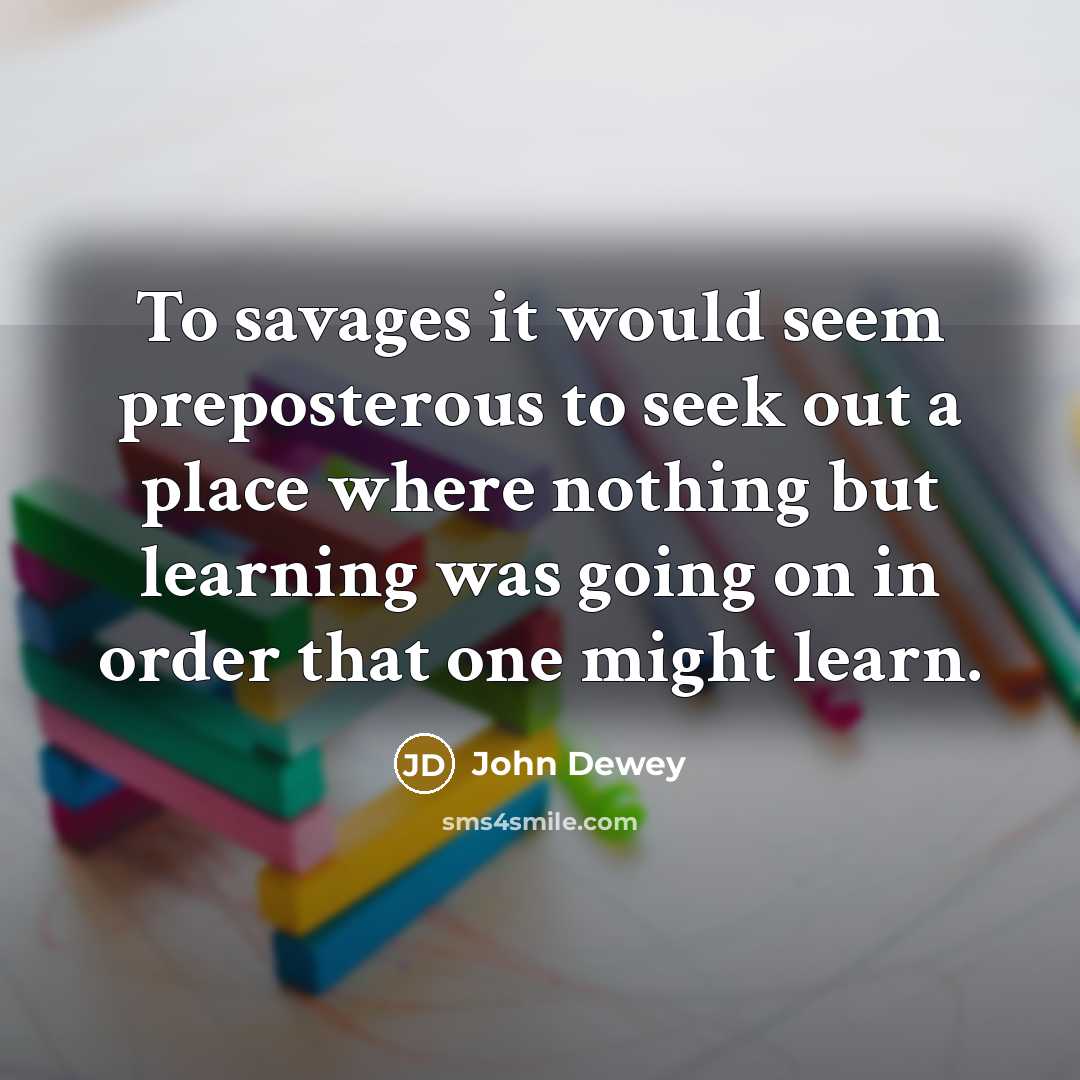“To savages it would seem preposterous to seek out a…” quote by John Dewey