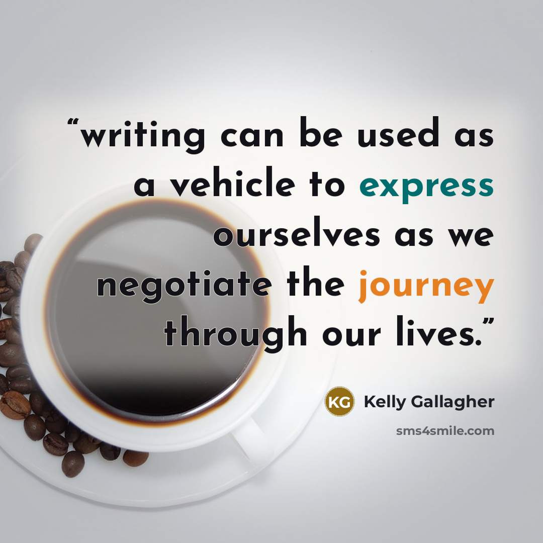 “writing can be used as a vehicle to express ourselves as we negotiate the journey through our lives.” quote by Kelly Gallagher