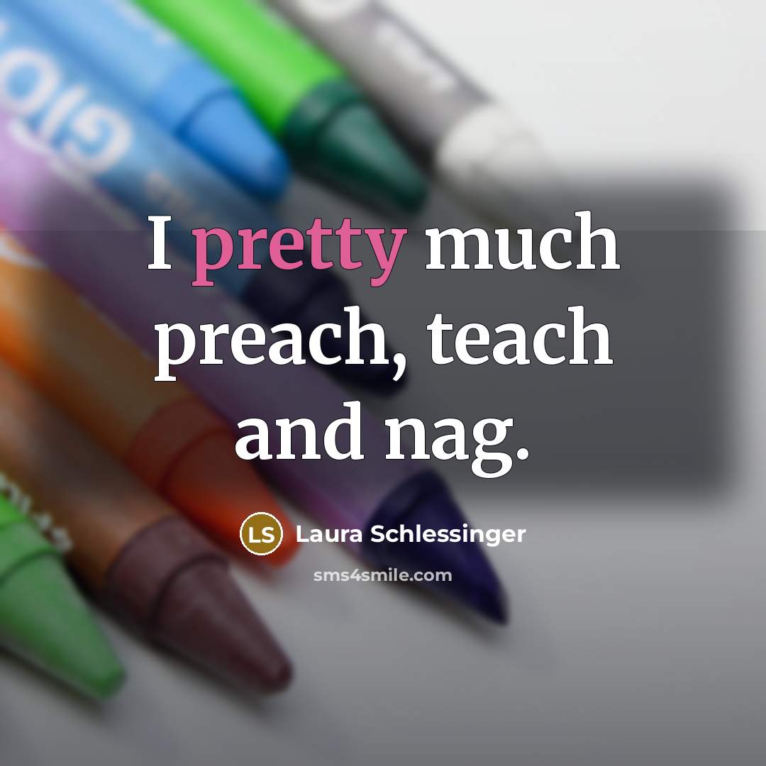 “I pretty much preach, teach and nag.…” quote by Laura Schlessinger