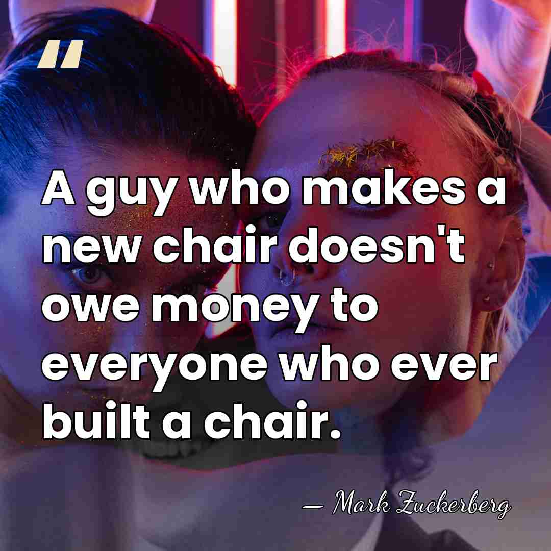 A guy who makes a new chair doesn't owe money to everyone&hellip; - Mark Zuckerberg