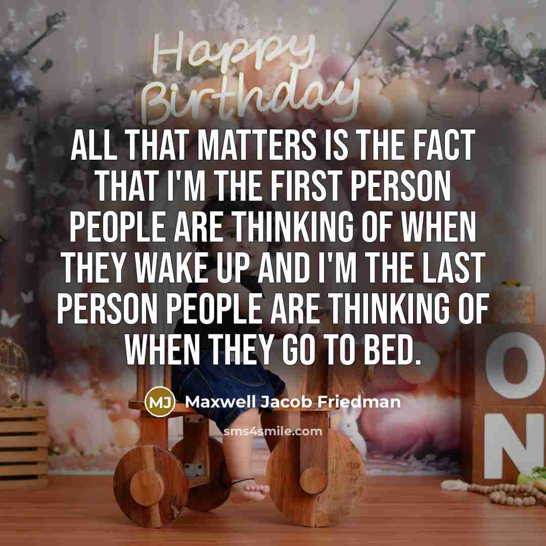 “All that matters is the fact that I'm the first person people are thinking of when they wake up and I'm the last person people are thinking of when they go to bed.” quote by Maxwell Jacob Friedman