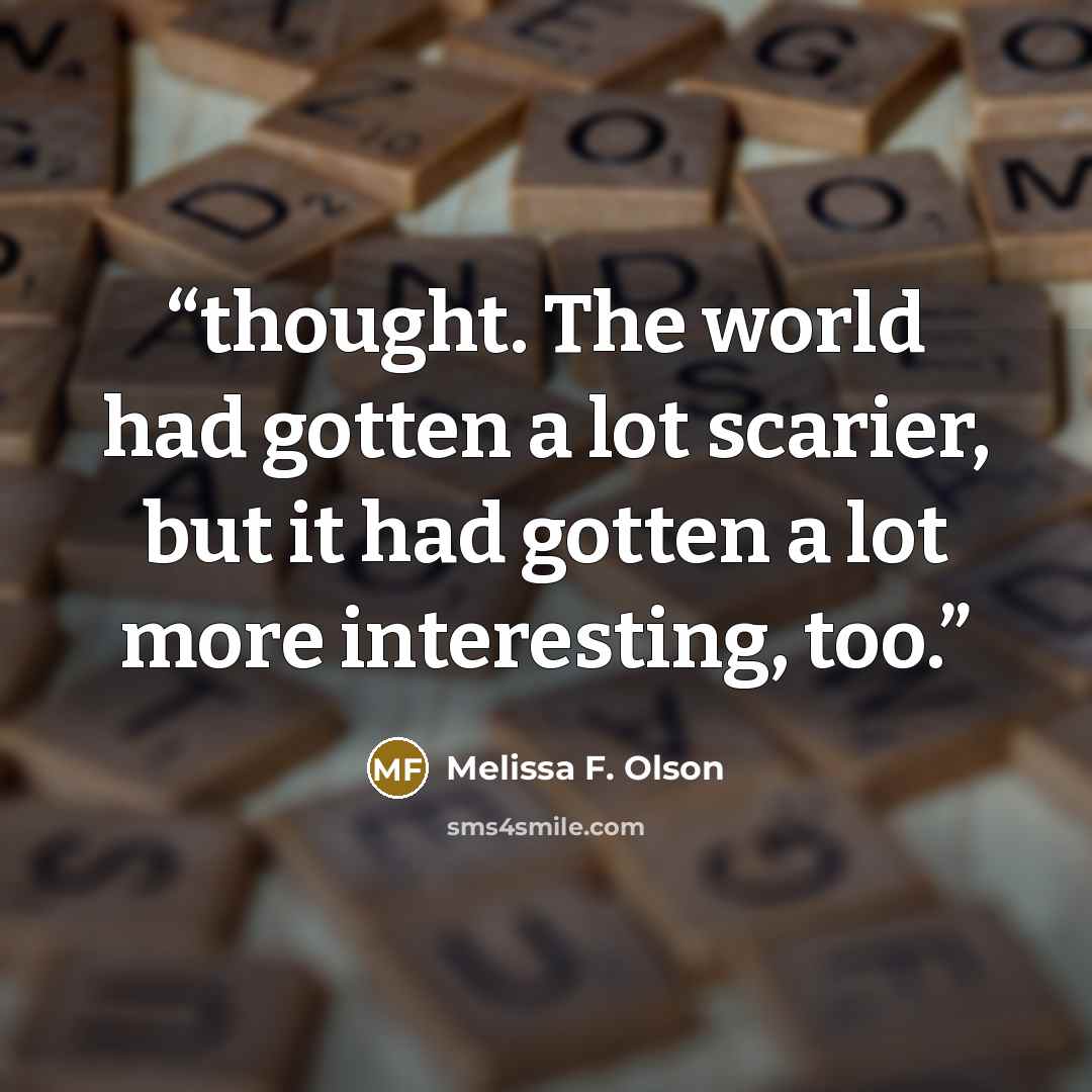 “thought. The world had gotten a lot scarier, but it had gotten a lot more interesting, too.” quote by Melissa F. Olson