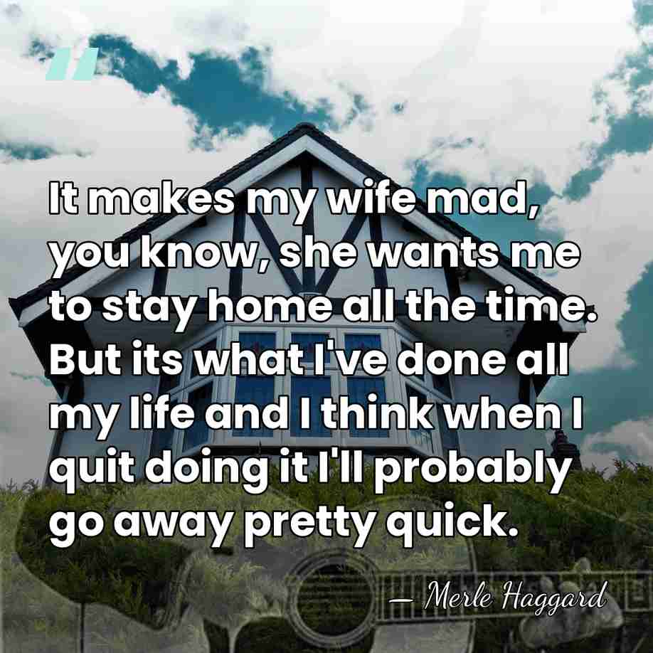 It makes my wife mad, you know, she wants me to stay&hellip; - Merle Haggard