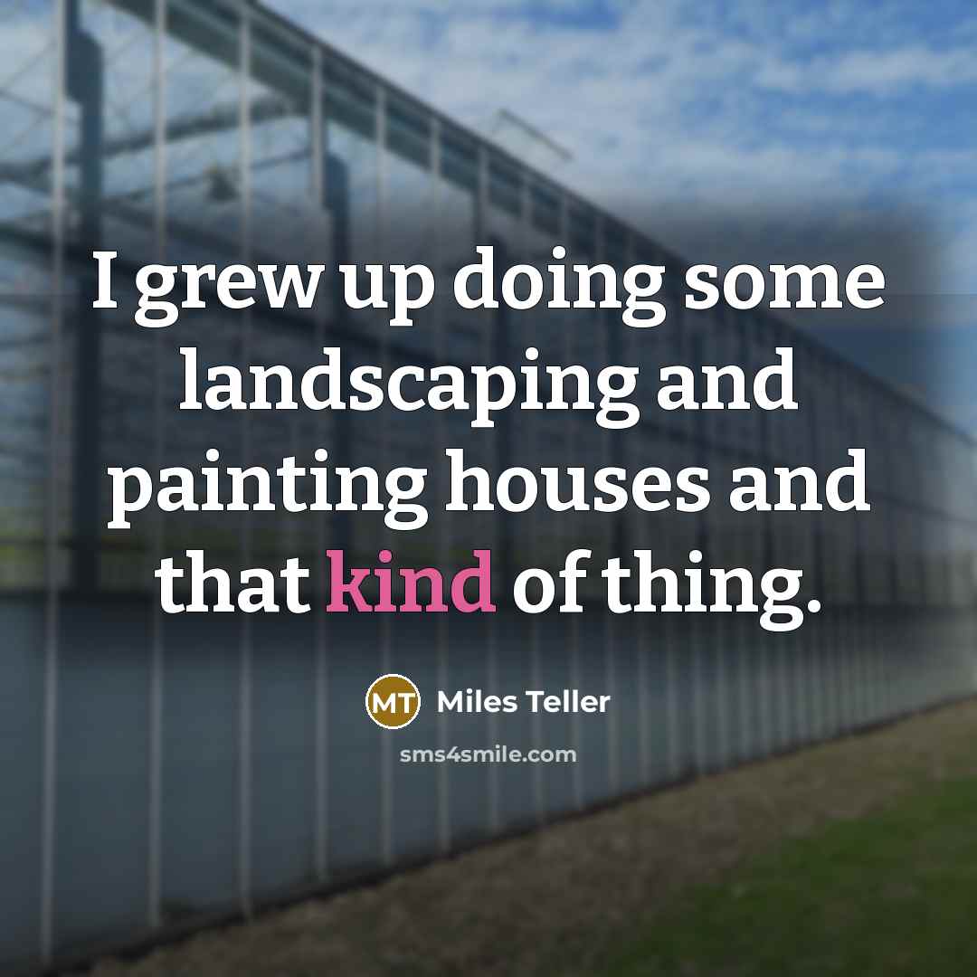 “I grew up doing some landscaping and painting houses and…” quote by Miles Teller