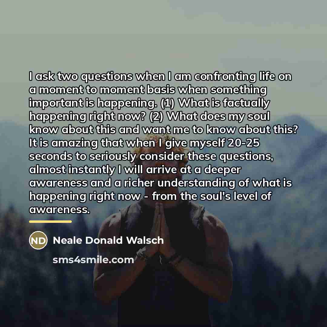 “I ask two questions when I am confronting life on…” quote by Neale Donald Walsch