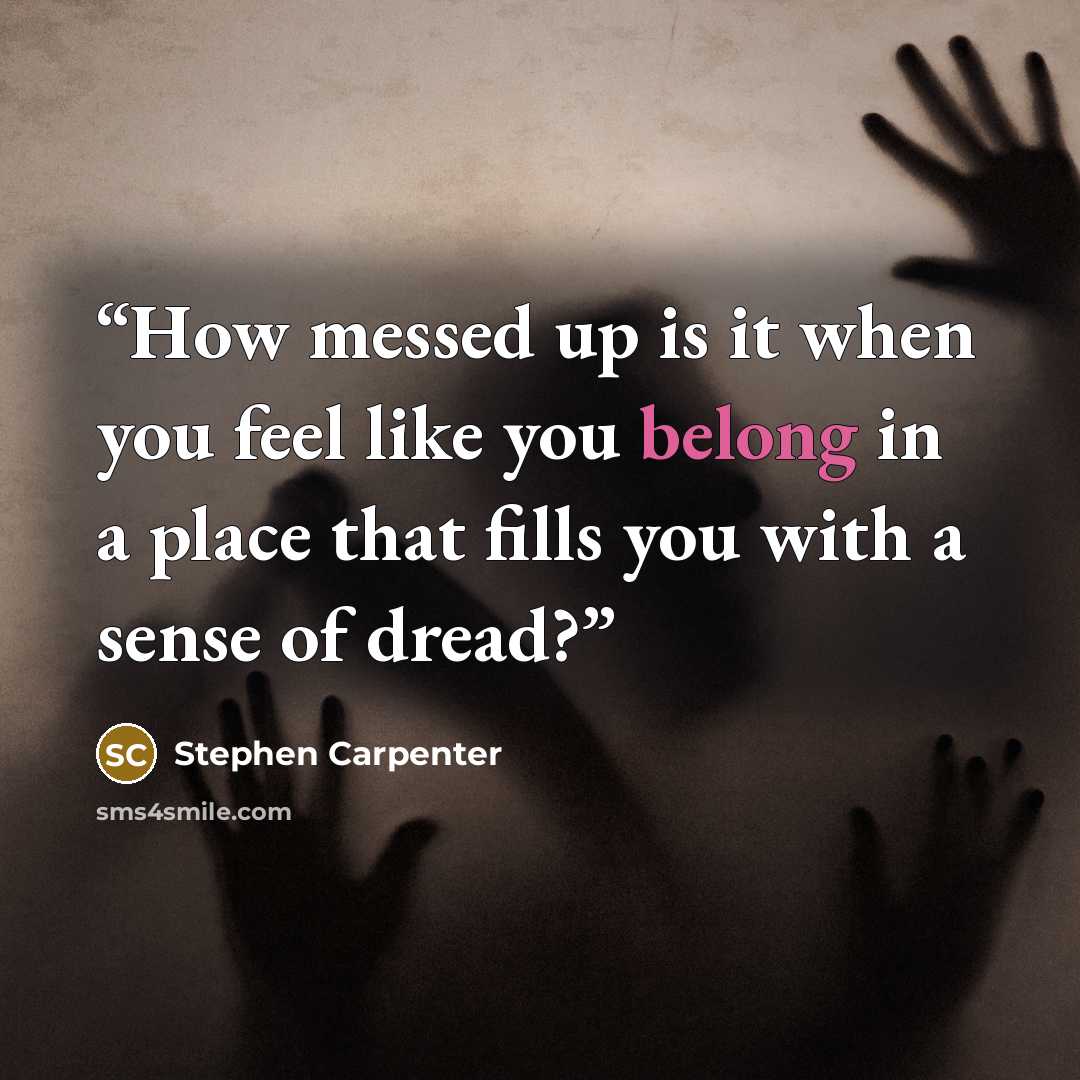“How messed up is it when you feel like you belong in a place that fills you with a sense of dread?” quote by Stephen Carpenter