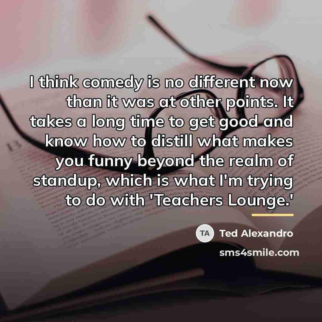 “I think comedy is no different now than it was…” quote by Ted Alexandro