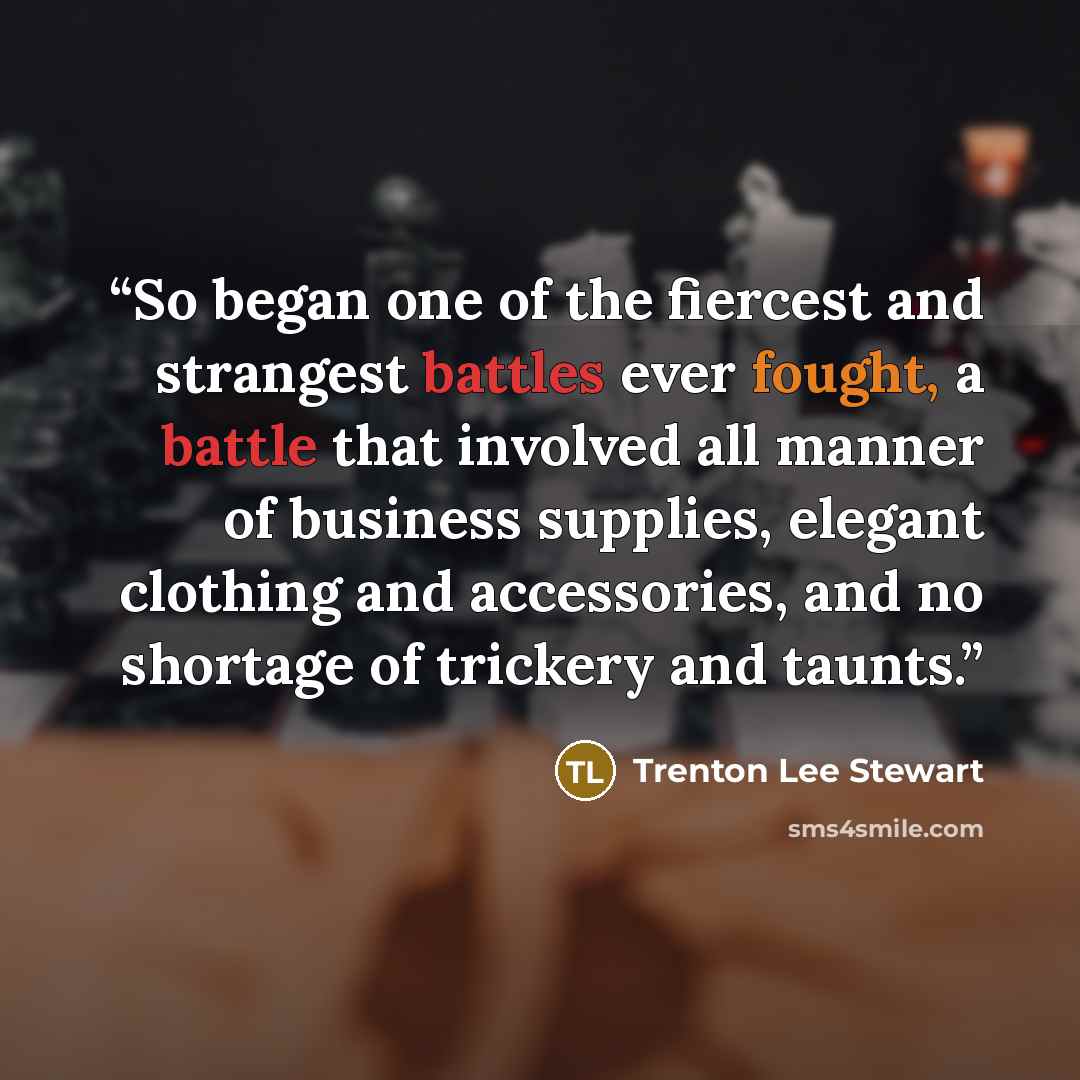 “So began one of the fiercest and strangest battles ever fought, a battle that involved all manner of business supplies, elegant clothing and accessories, and no shortage of trickery and taunts.” quote by Trenton Lee Stewart
