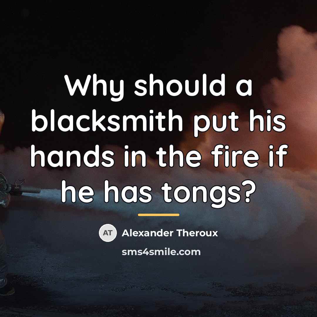 “Why should a blacksmith put his hands in the fire…” quote by Alexander Theroux