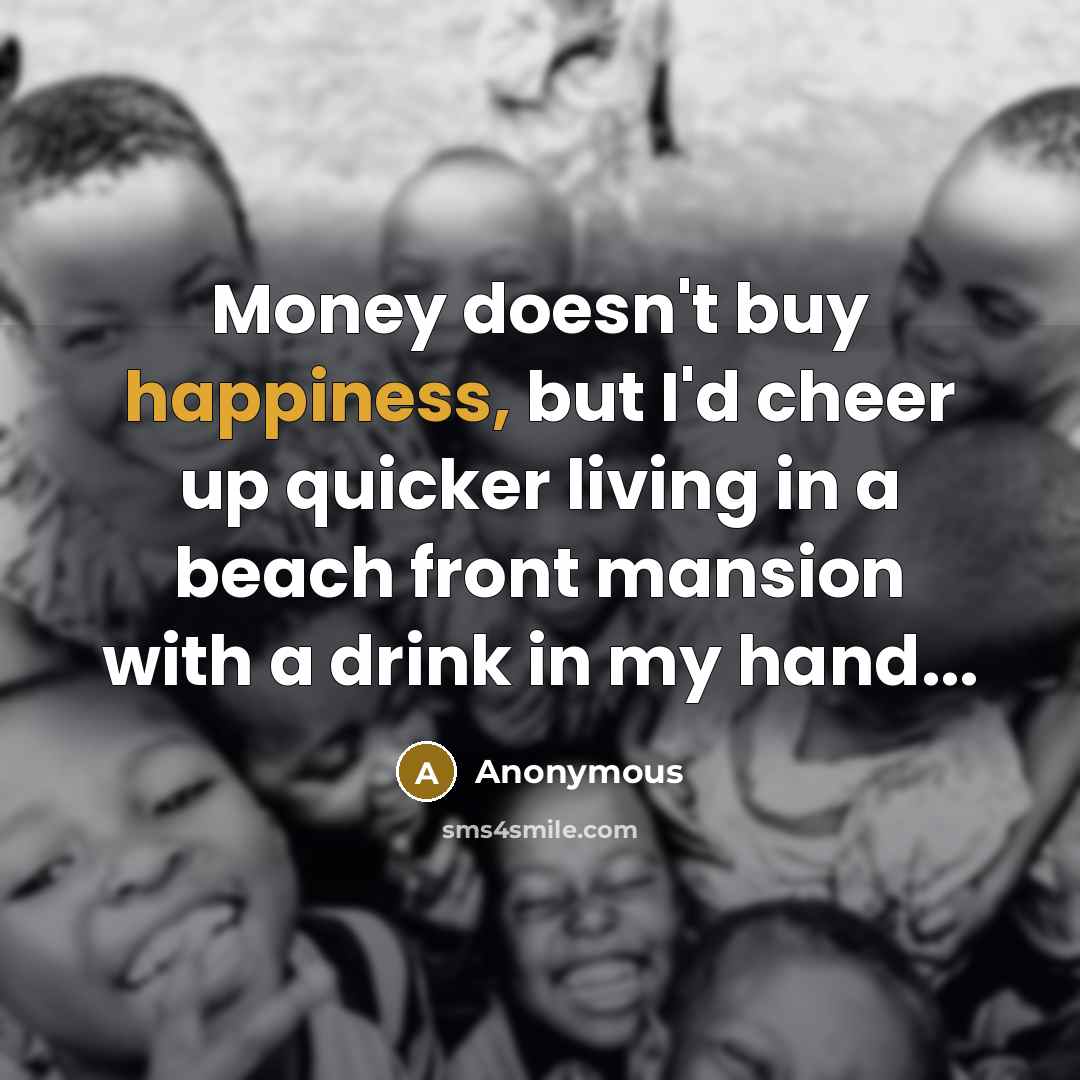 “Money doesn't buy happiness, but I'd cheer up quicker living…” quote by Anonymous