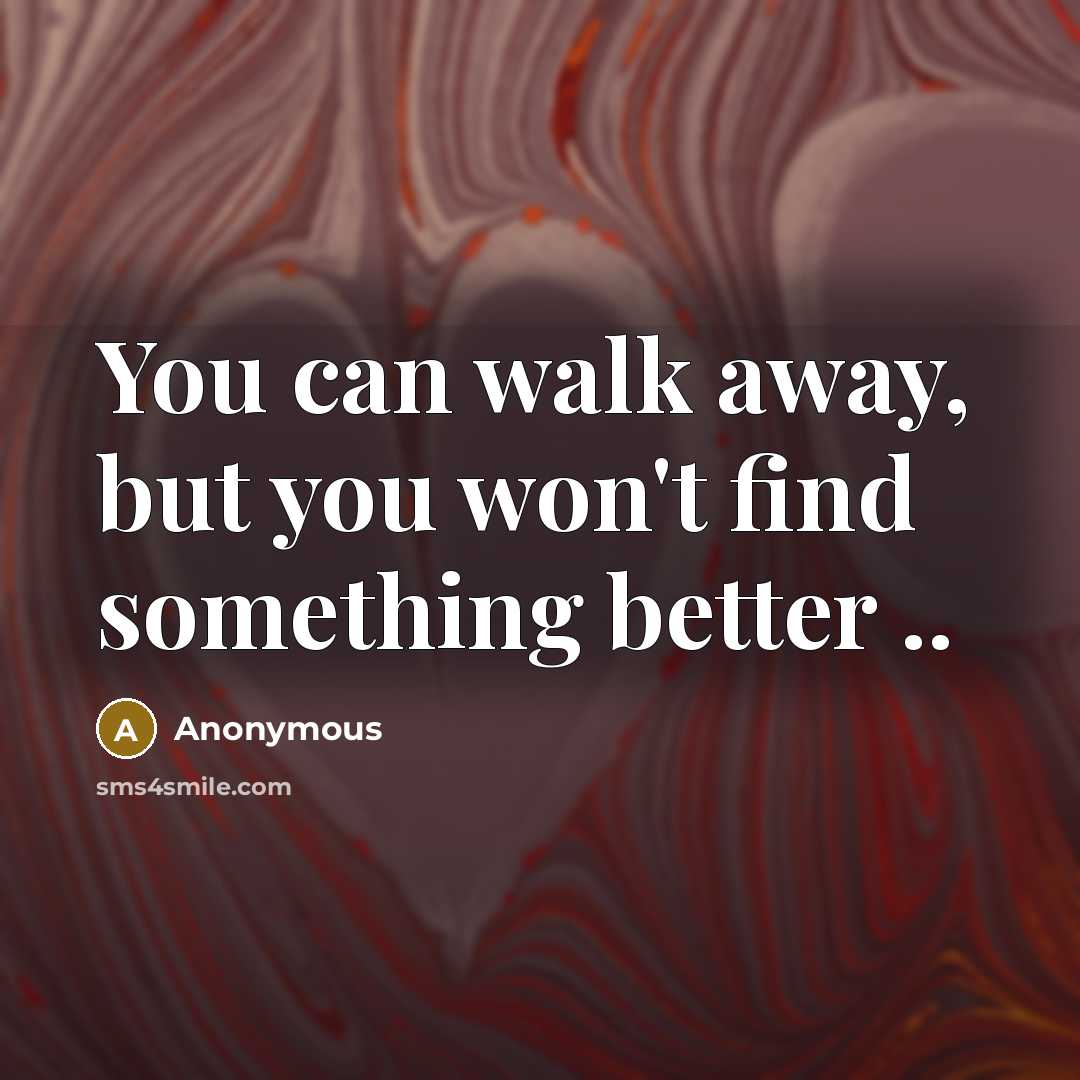 “You can walk away, but you won't find something better…” quote by Anonymous