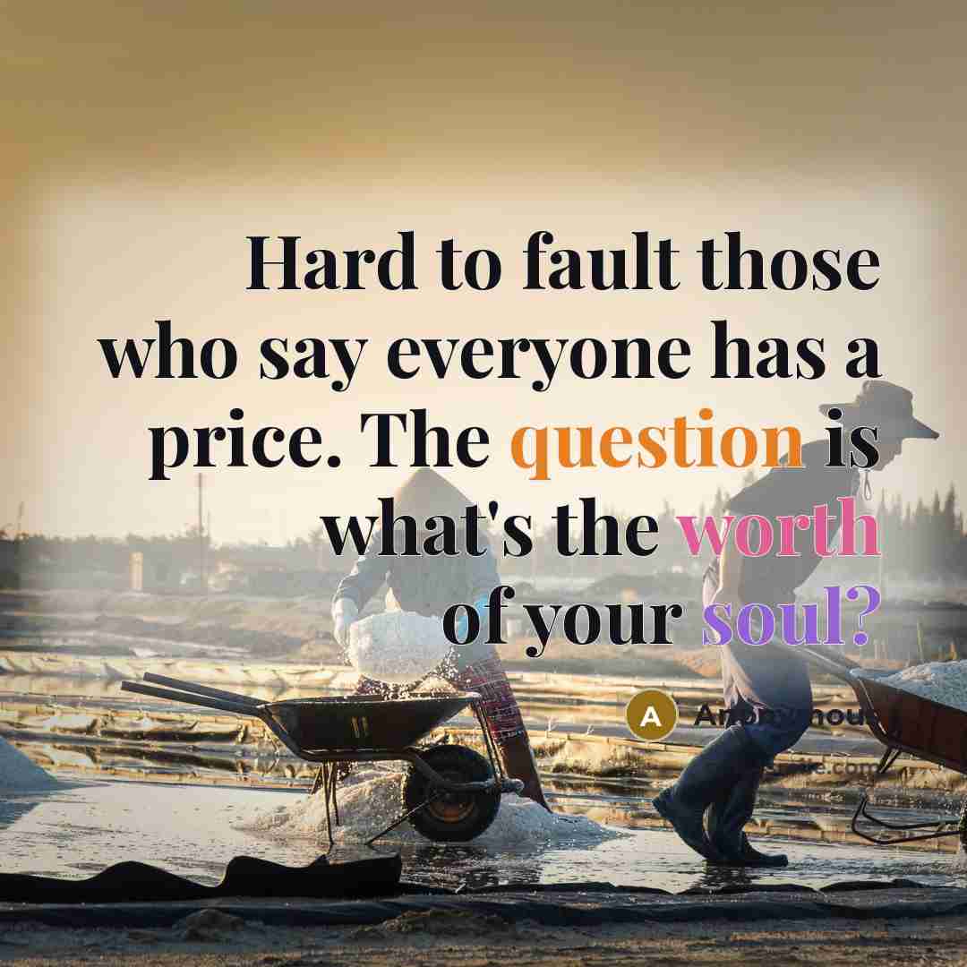“Hard to fault those who say everyone has a price. The question is what's the worth of your soul?” quote by Anonymous