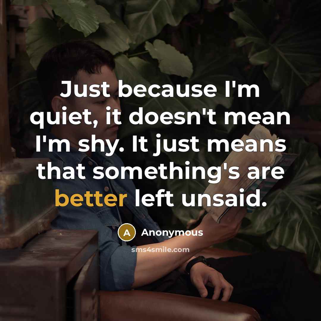 “Just because I'm quiet, it doesn't mean I'm shy. It just means that something's are better left unsaid.” quote by Anonymous