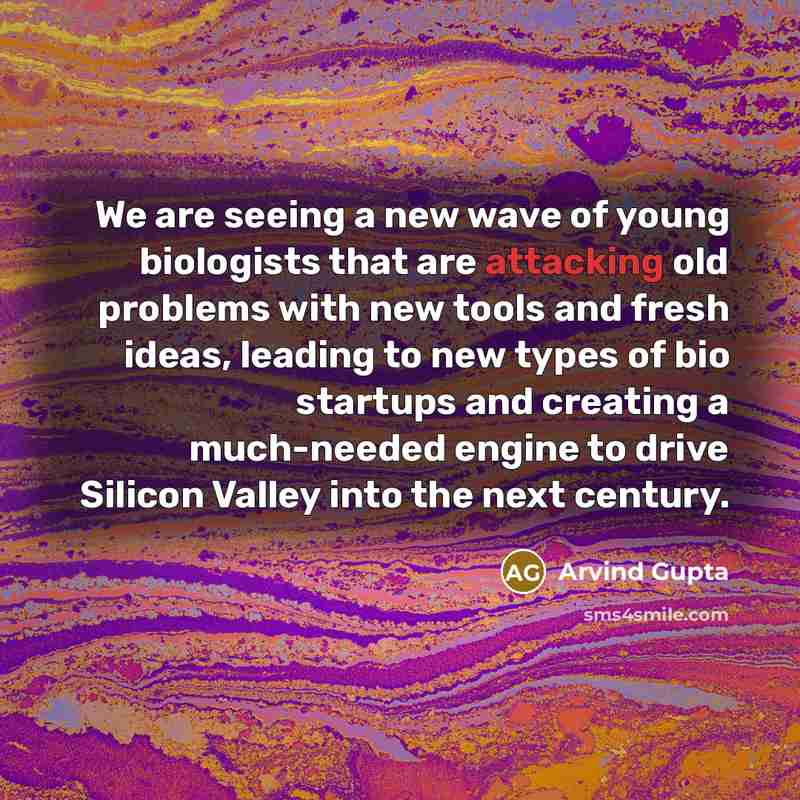“We are seeing a new wave of young biologists that are attacking old problems with new tools and fresh ideas, leading to new types of bio startups and creating a much-needed engine to drive Silicon Valley into the next century.” quote by Arvind Gupta