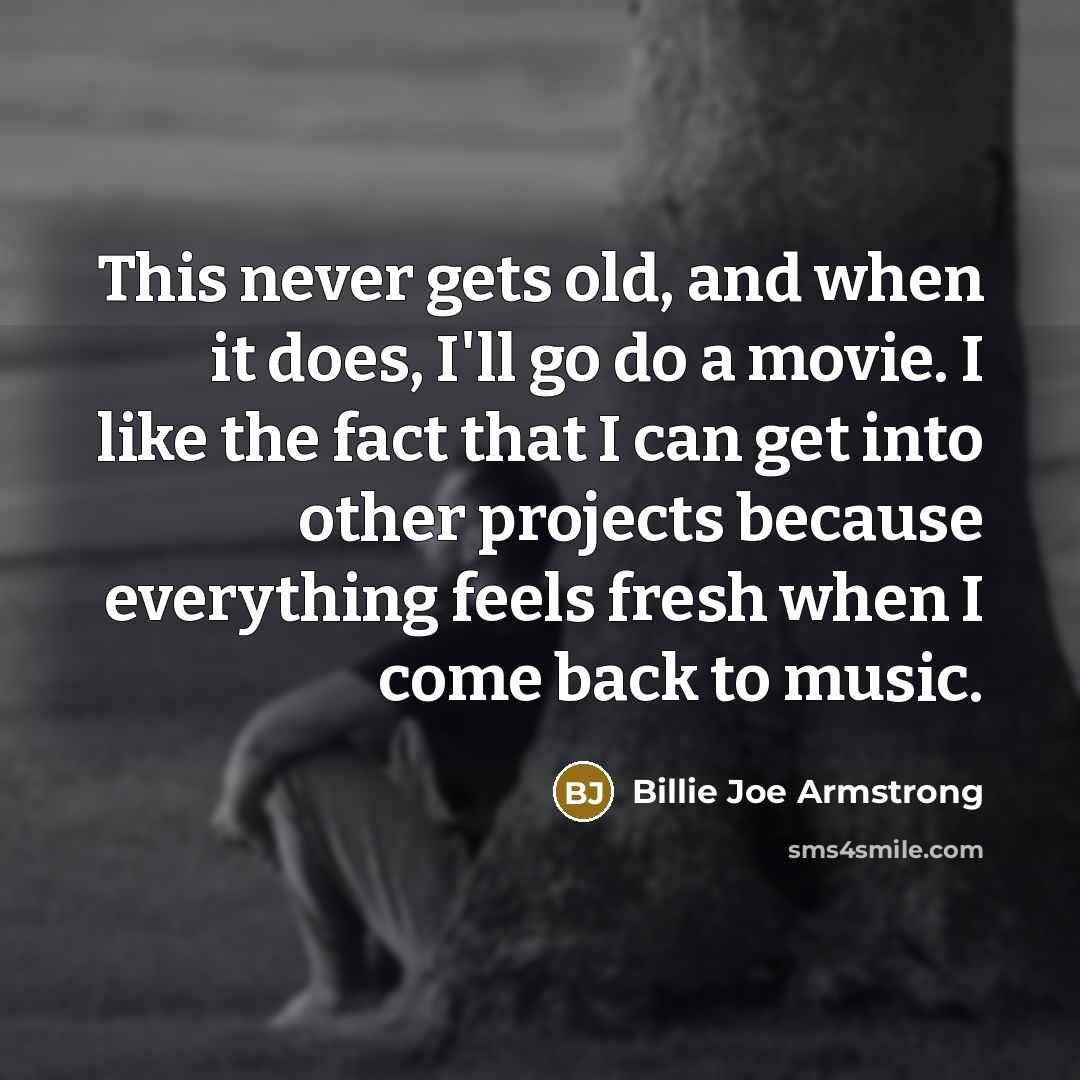 “This never gets old, and when it does, I'll go…” quote by Billie Joe Armstrong