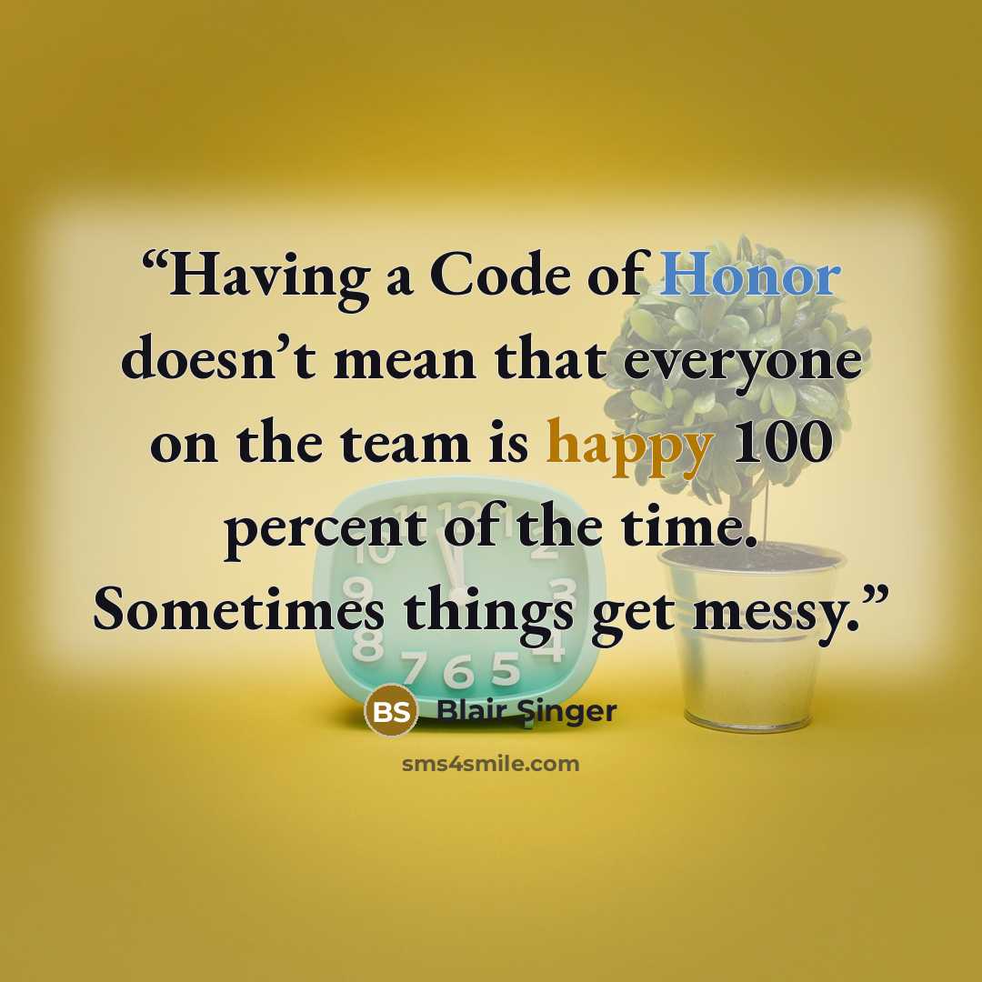 “Having a Code of Honor doesn’t mean that everyone on the team is happy 100 percent of the time. Sometimes things get messy.” quote by Blair Singer