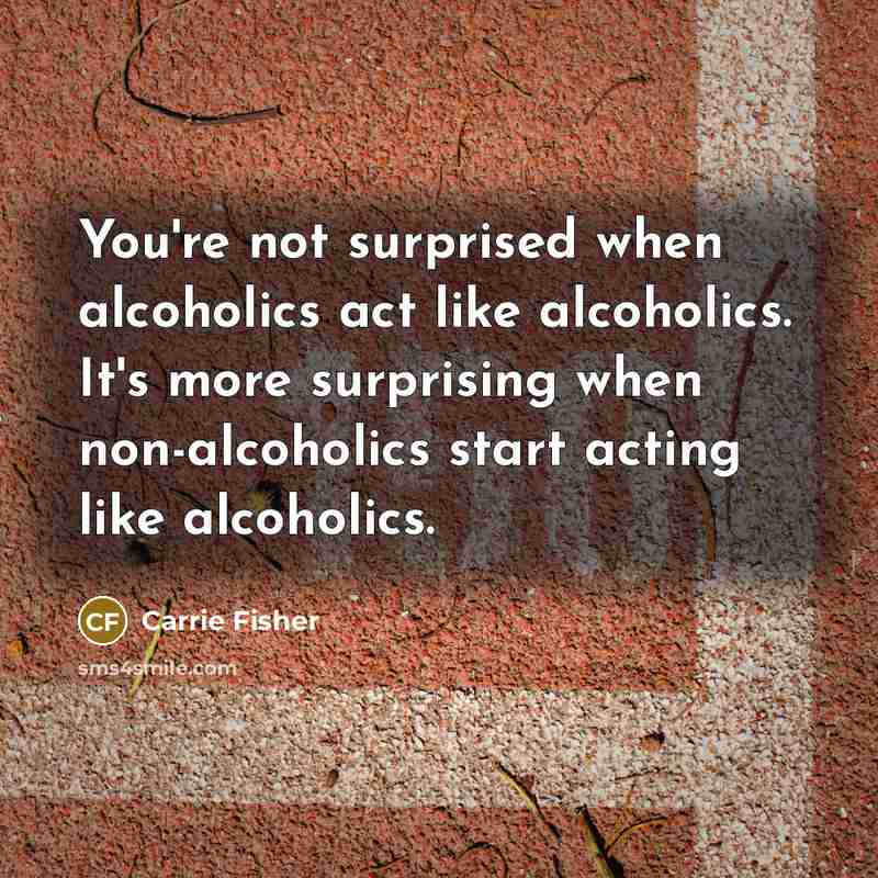 “You're not surprised when alcoholics act like alcoholics. It's more…” quote by Carrie Fisher