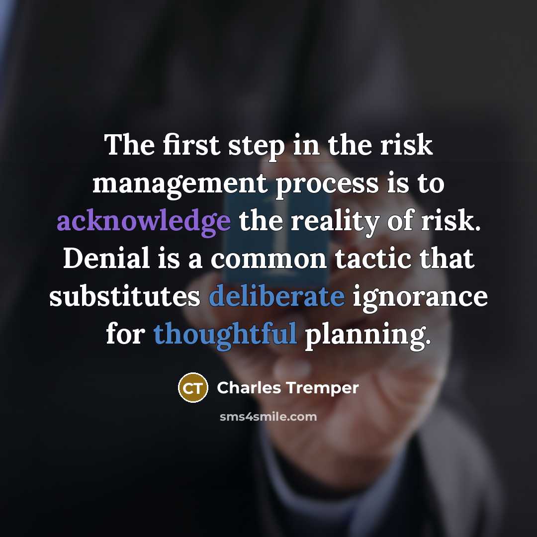 “The first step in the risk management process is to acknowledge the reality of risk. Denial is a common tactic that substitutes deliberate ignorance for thoughtful planning.” quote by Charles Tremper