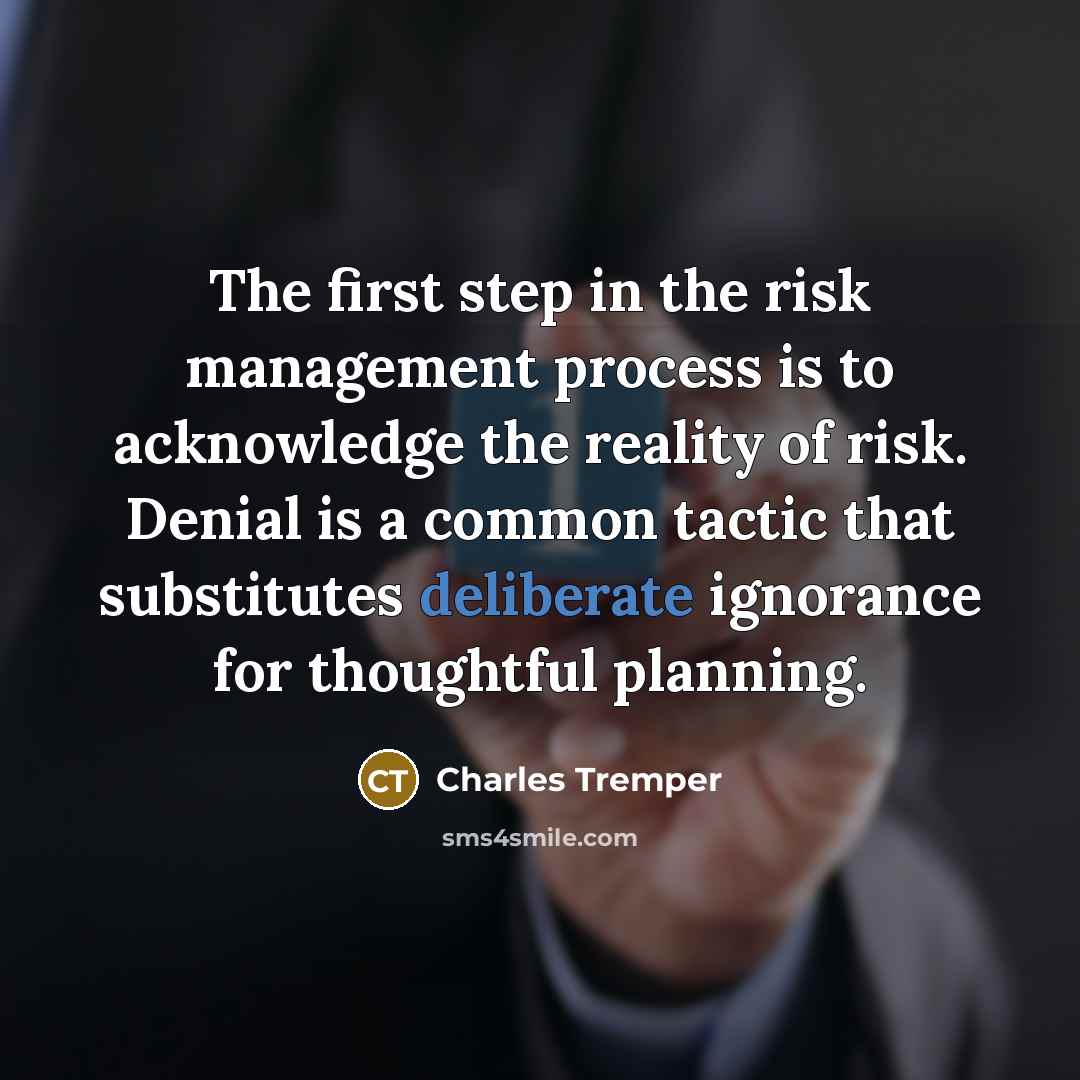 “The first step in the risk management process is to acknowledge the reality of risk. Denial is a common tactic that substitutes deliberate ignorance for thoughtful planning.” quote by Charles Tremper
