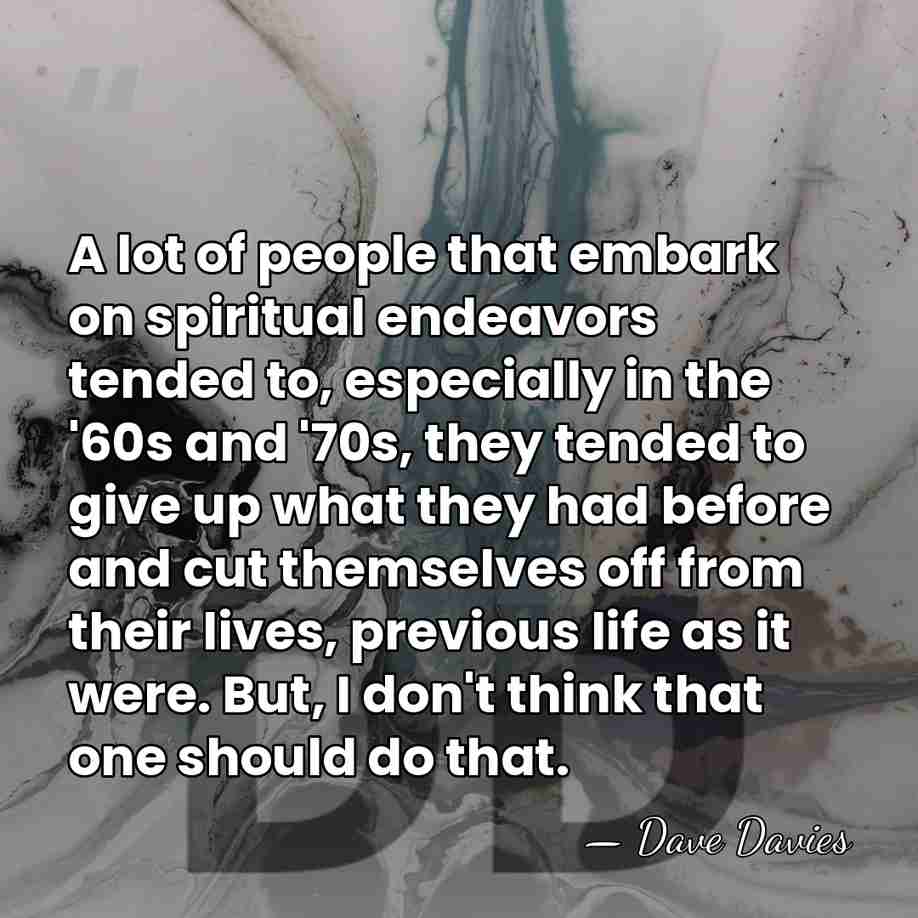 A lot of people that embark on spiritual endeavors tended to, especially&hellip; - Dave Davies