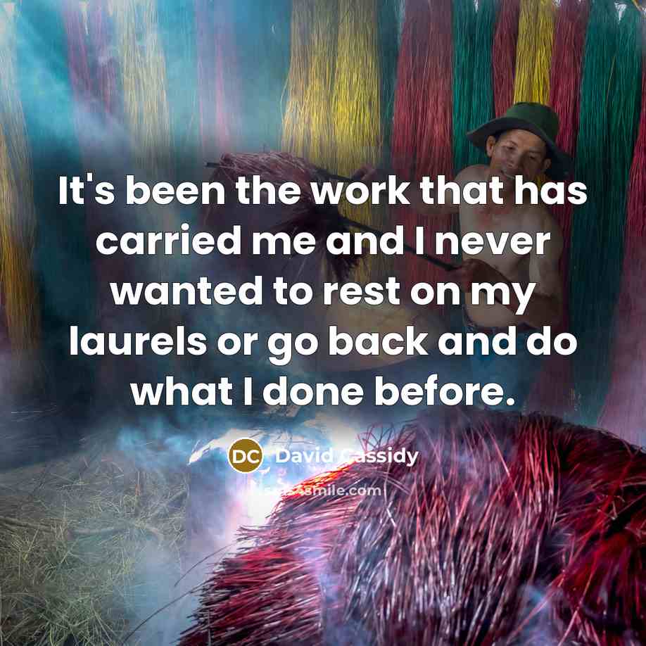 “It's been the work that has carried me and I never wanted to rest on my laurels or go back and do what I done before.” quote by David Cassidy
