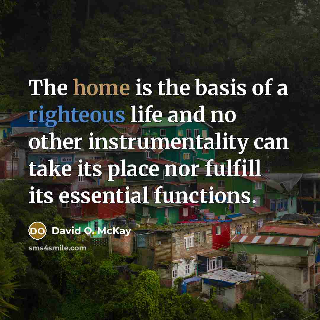 “The home is the basis of a righteous life and…” quote by David O. McKay