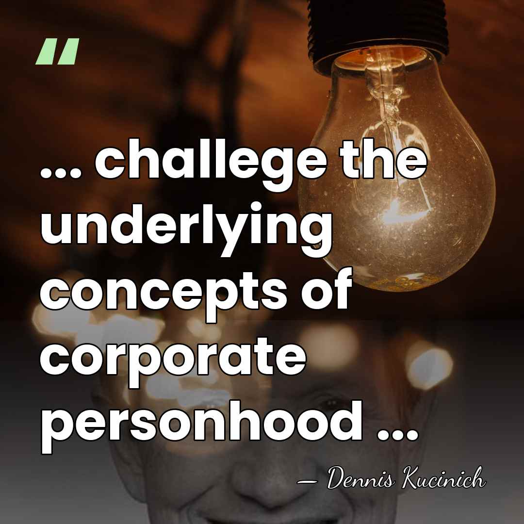 ... challege the underlying concepts of corporate personhood ... - Dennis Kucinich