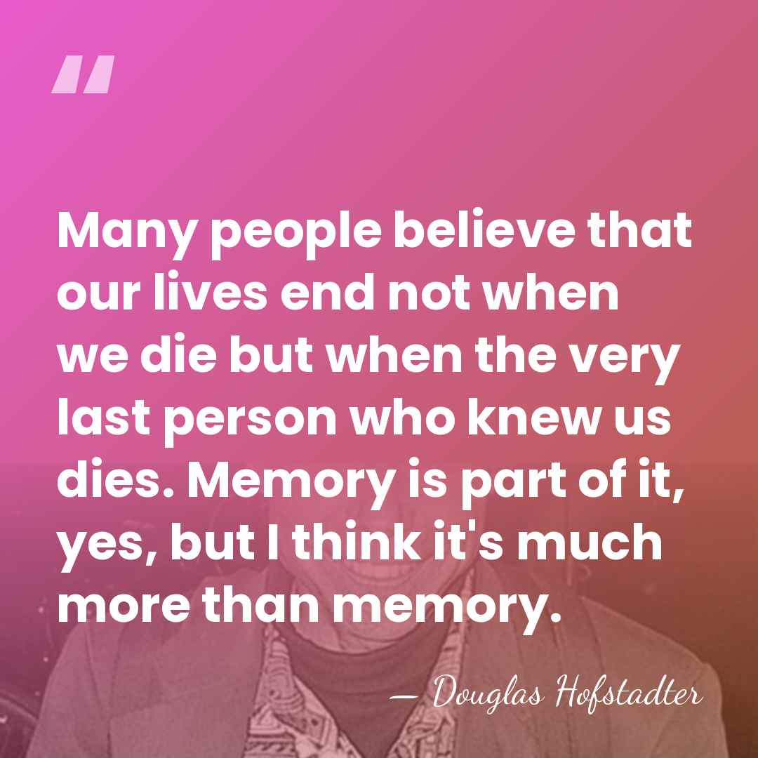Many people believe that our lives end not when we die but&hellip; - Douglas Hofstadter