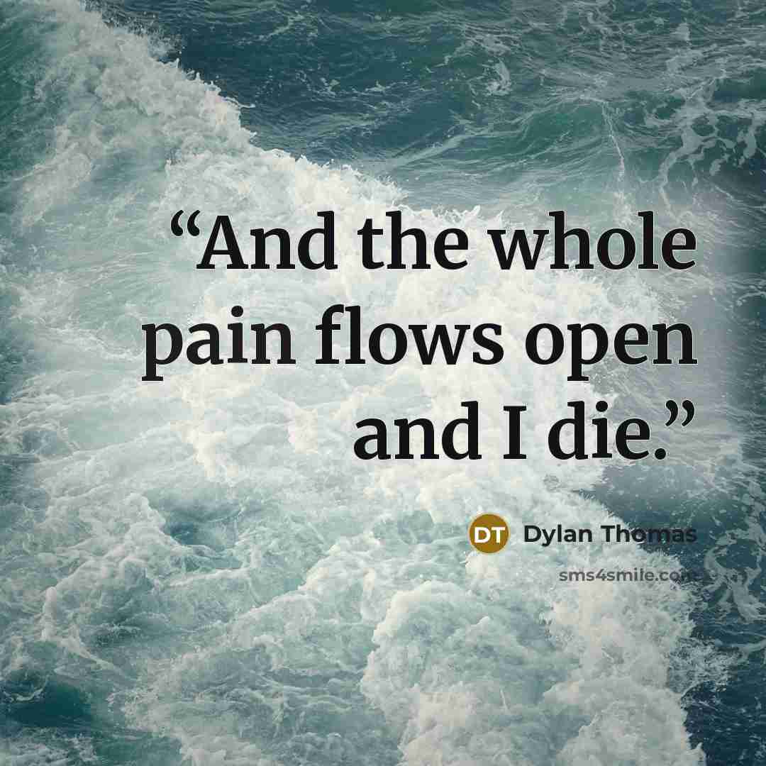 “And the whole pain flows open and I die.” quote by Dylan Thomas
