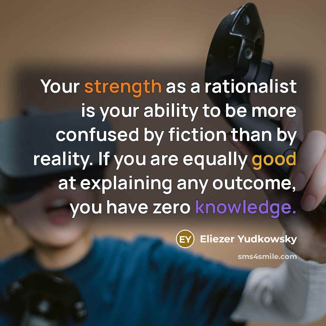 “Your strength as a rationalist is your ability to be more confused by fiction than by reality. If you are equally good at explaining any outcome, you have zero knowledge.” quote by Eliezer Yudkowsky