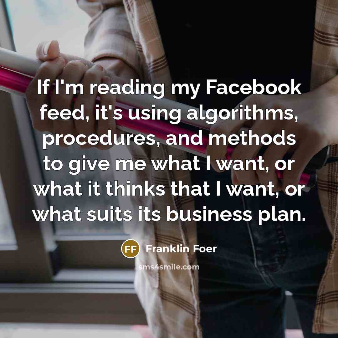 “If I'm reading my Facebook feed, it's using algorithms, procedures,…” quote by Franklin Foer