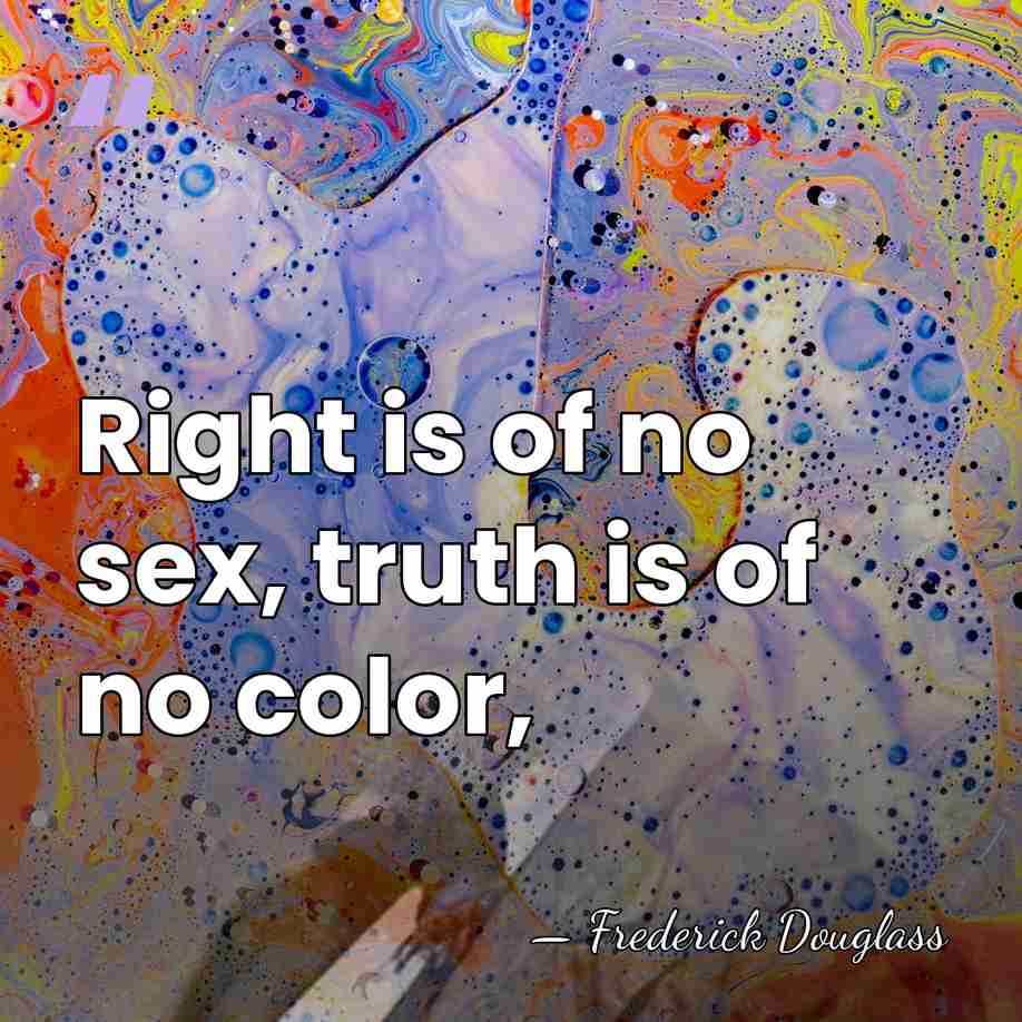 Right is of no sex, truth is of no color, - Frederick Douglass