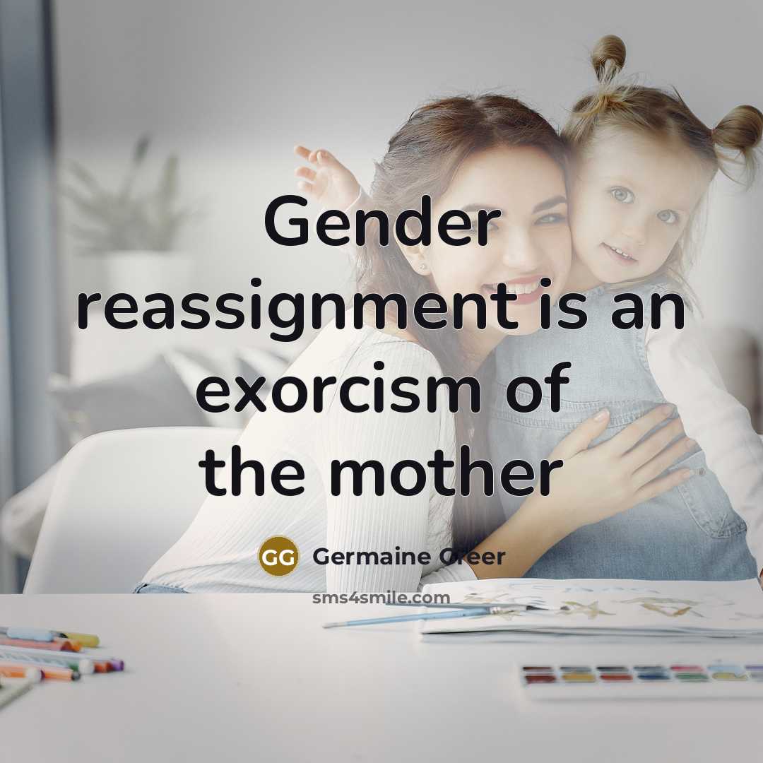 “Gender reassignment is an exorcism of the mother…” quote by Germaine Greer
